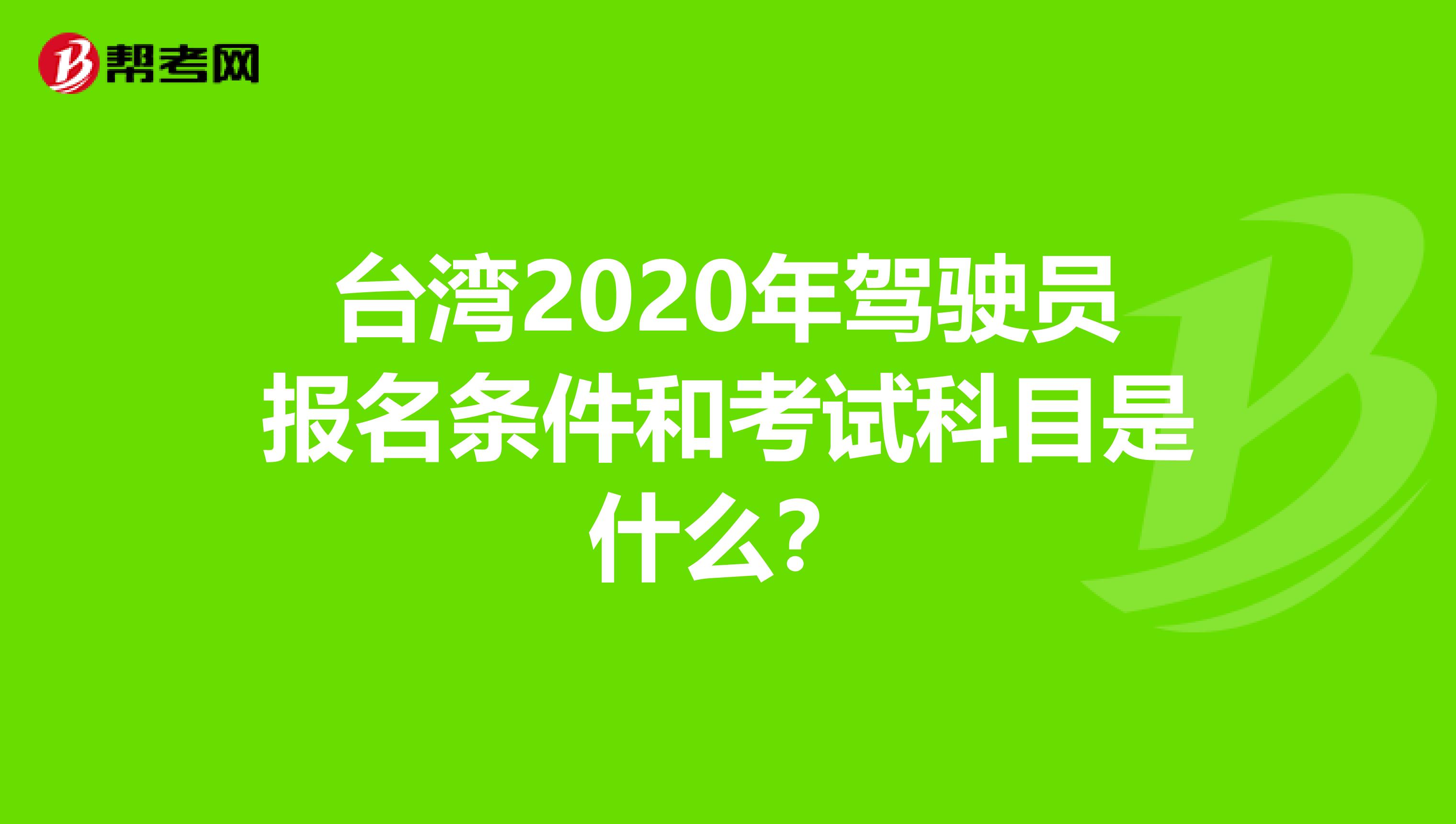 台湾2020年驾驶员报名条件和考试科目是什么？