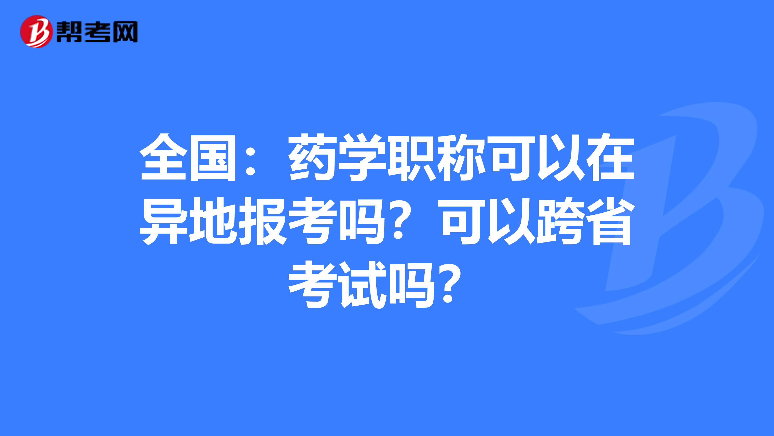 全国：药学职称可以在异地报考吗？可以跨省考试吗？