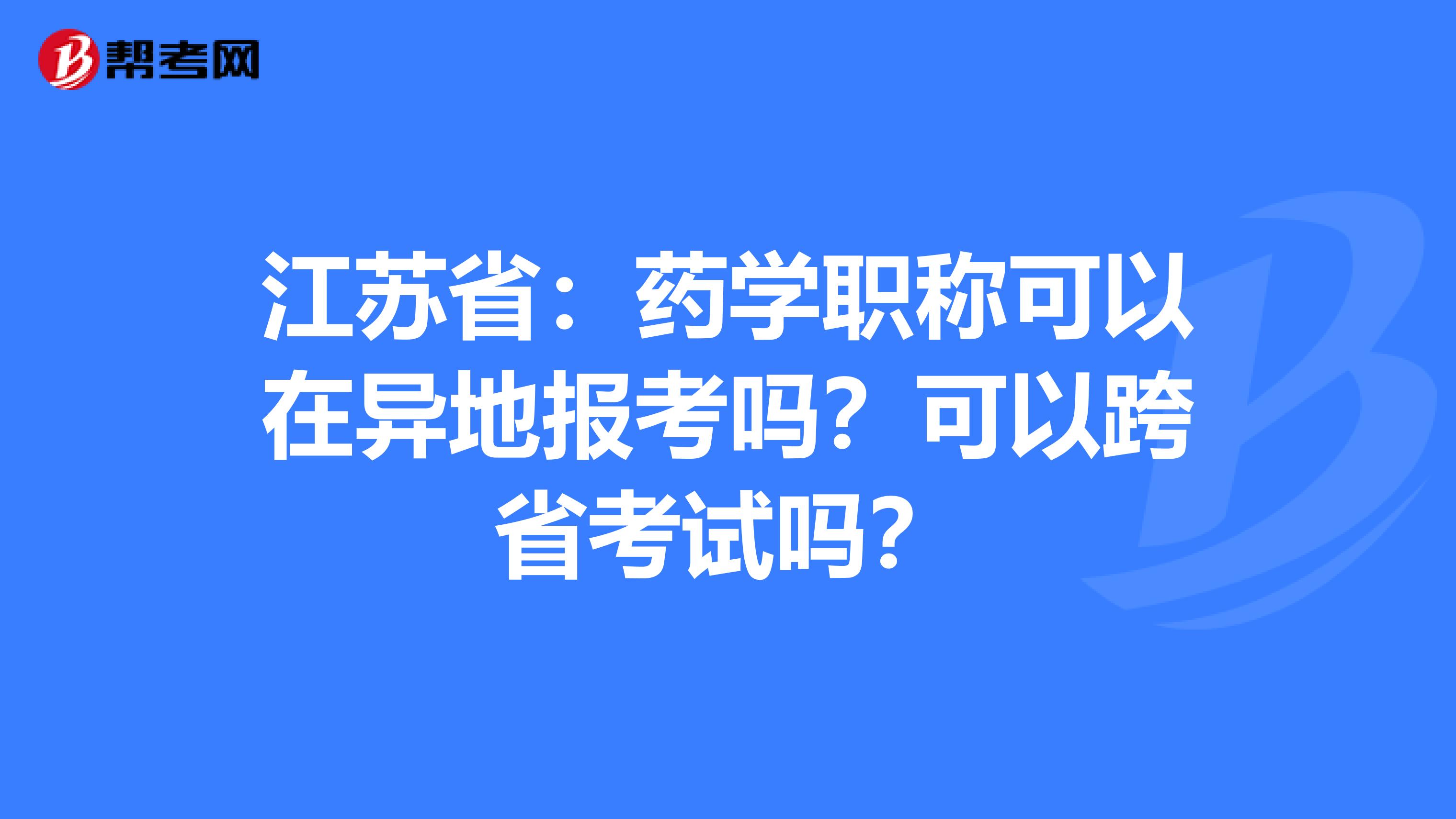 江苏省：药学职称可以在异地报考吗？可以跨省考试吗？
