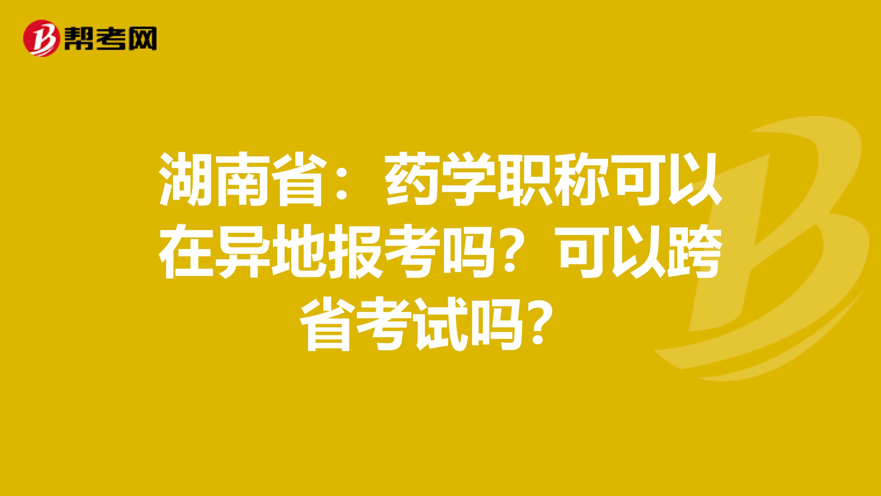 湖南省：药学职称可以在异地报考吗？可以跨省考试吗？