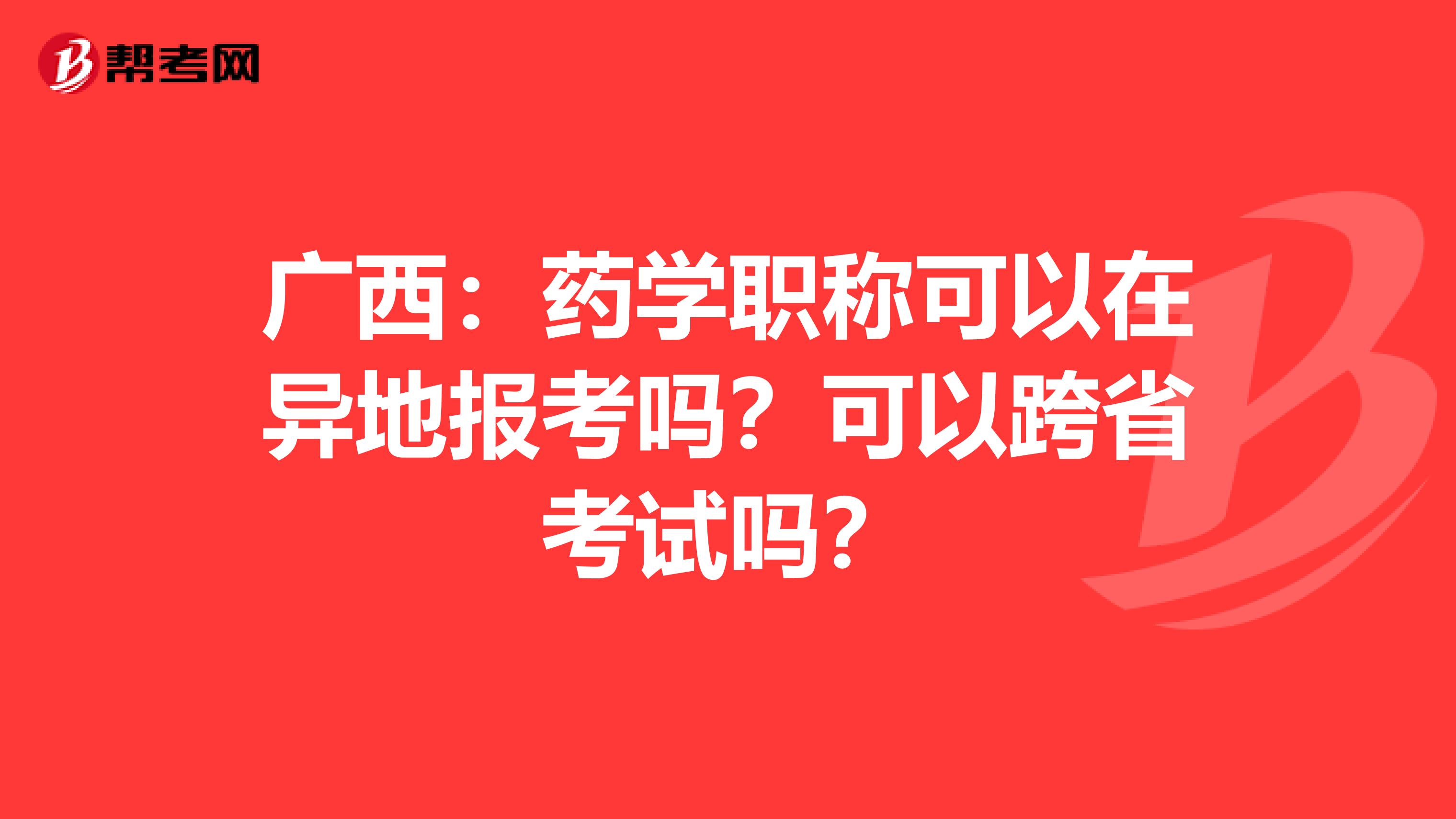 廣西：藥學職稱可以在異地報考嗎？可以跨省考試嗎？