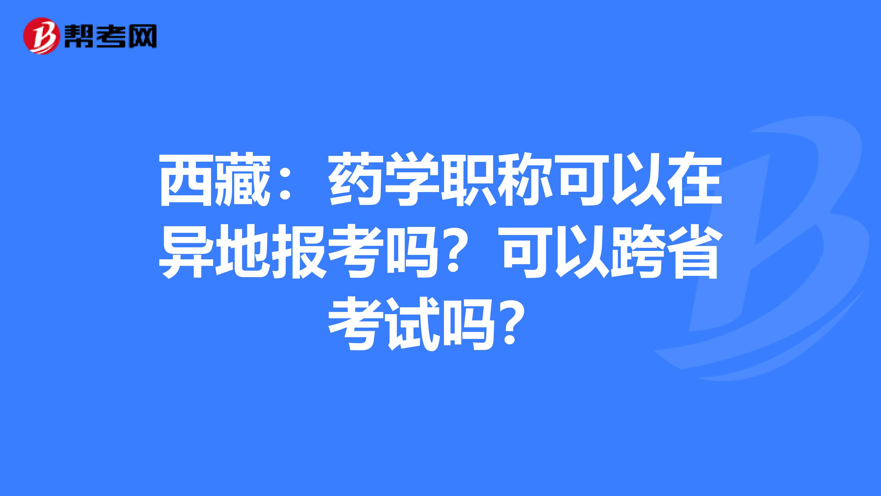 西藏：药学职称可以在异地报考吗？可以跨省考试吗？