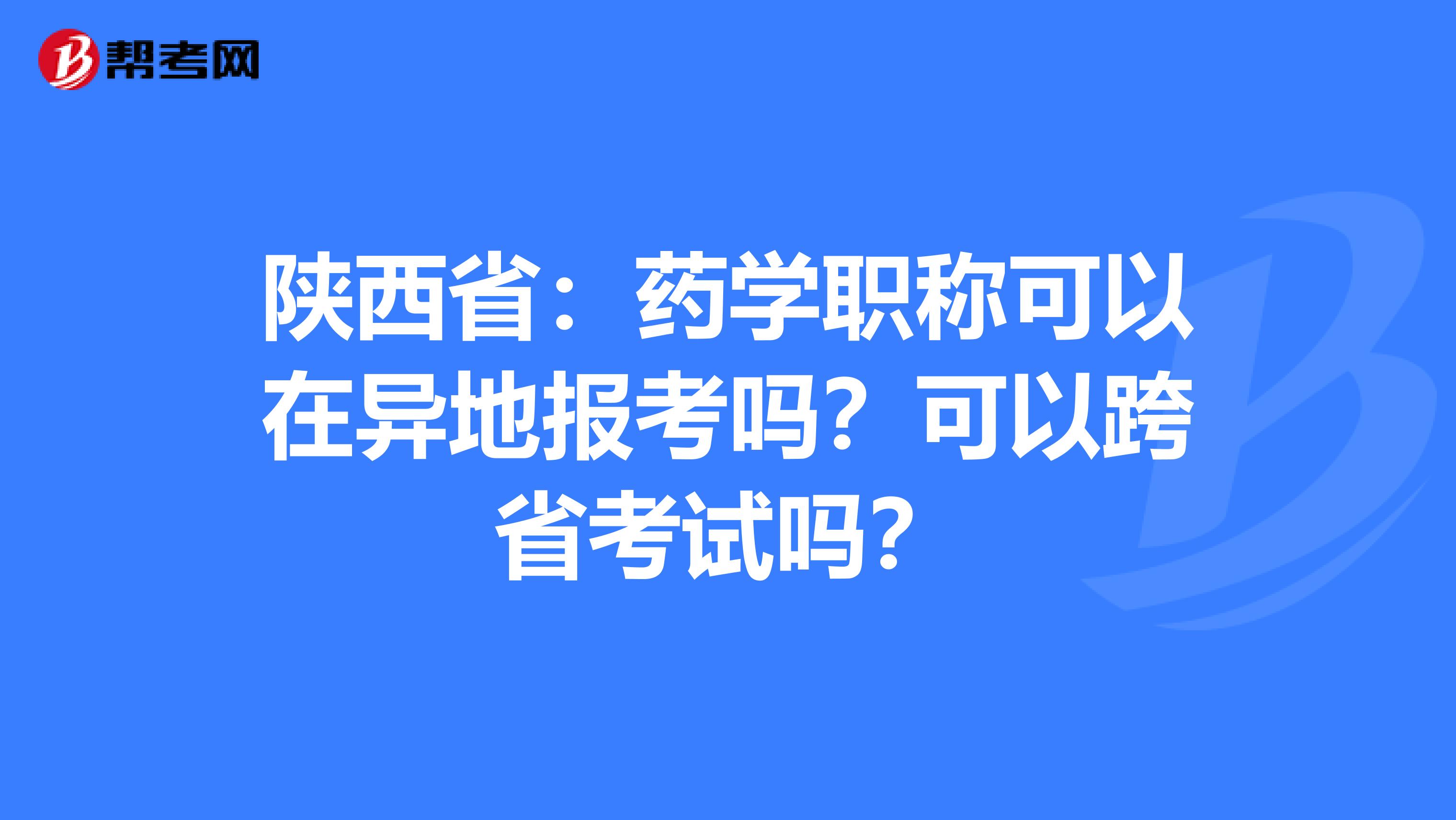 陕西省：药学职称可以在异地报考吗？可以跨省考试吗？