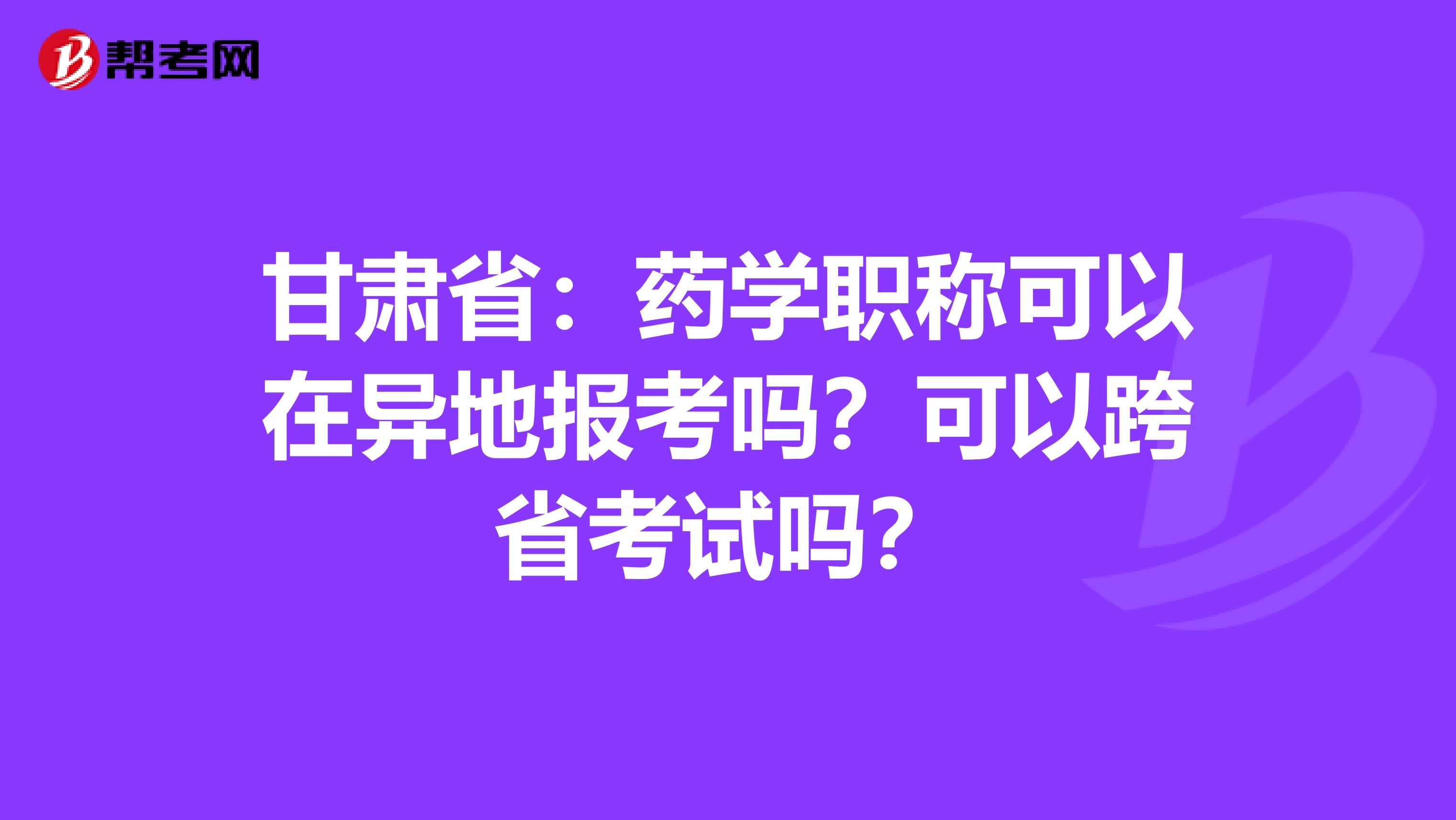 甘肃省：药学职称可以在异地报考吗？可以跨省考试吗？