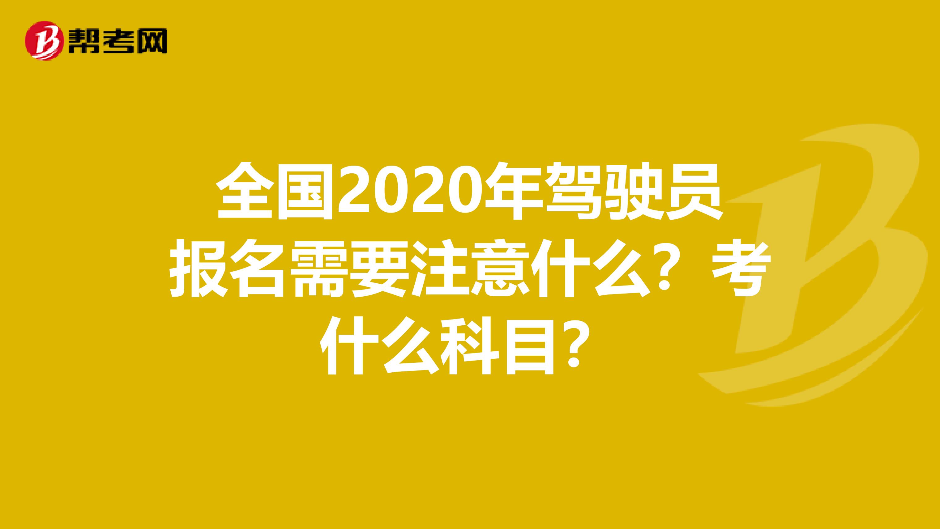 全国2020年驾驶员报名需要注意什么？考什么科目？