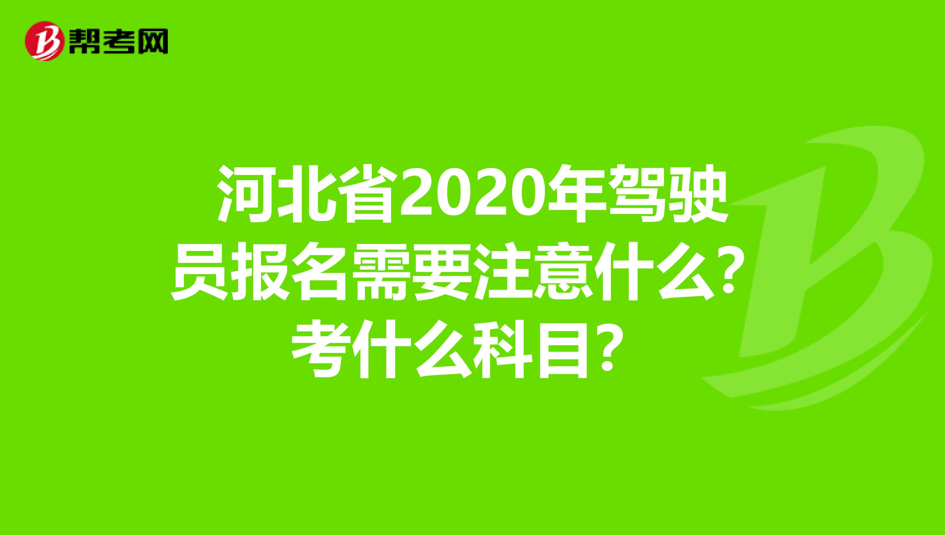 河北省2020年驾驶员报名需要注意什么？考什么科目？