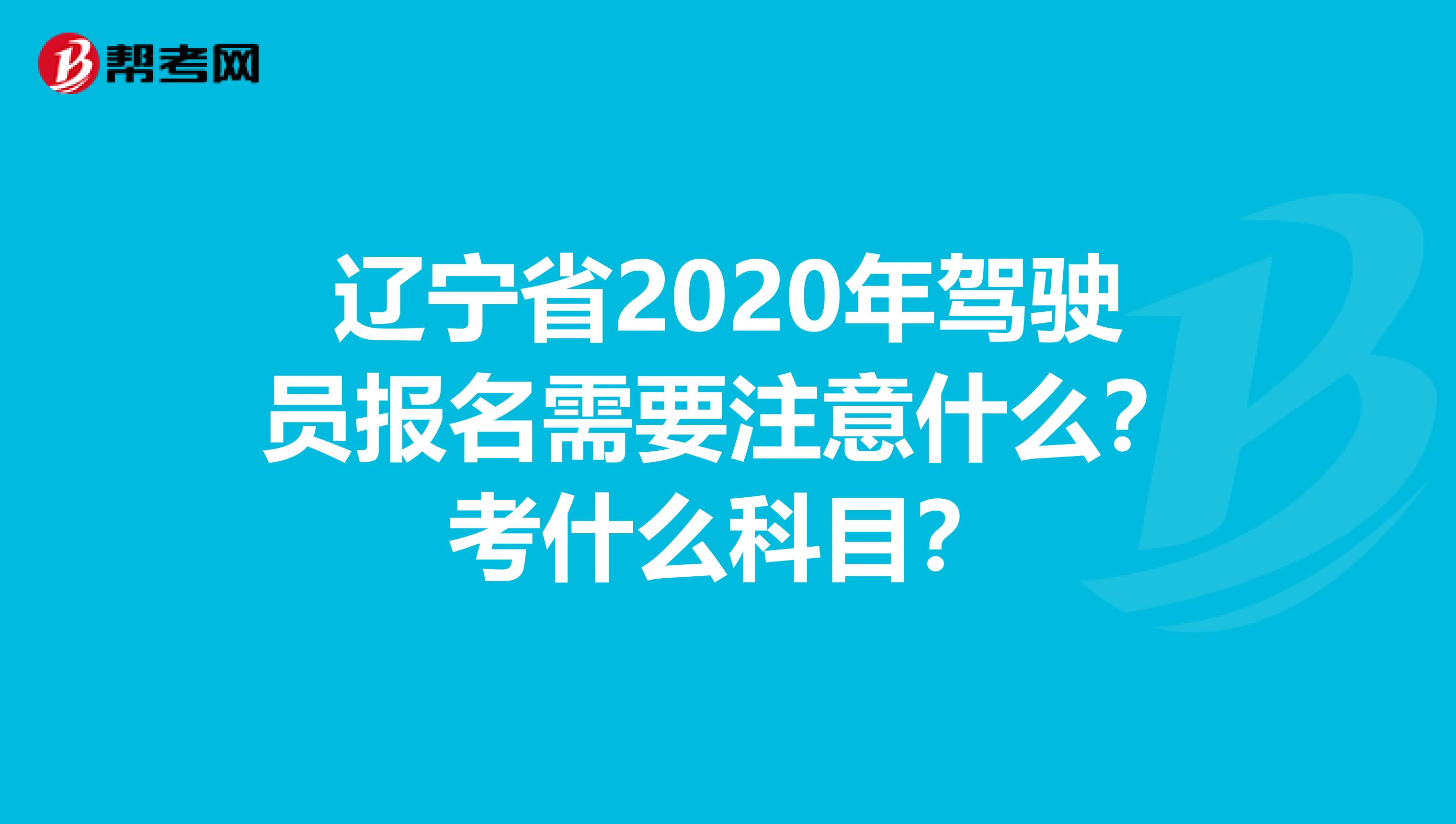 辽宁省2020年驾驶员报名需要注意什么？考什么科目？