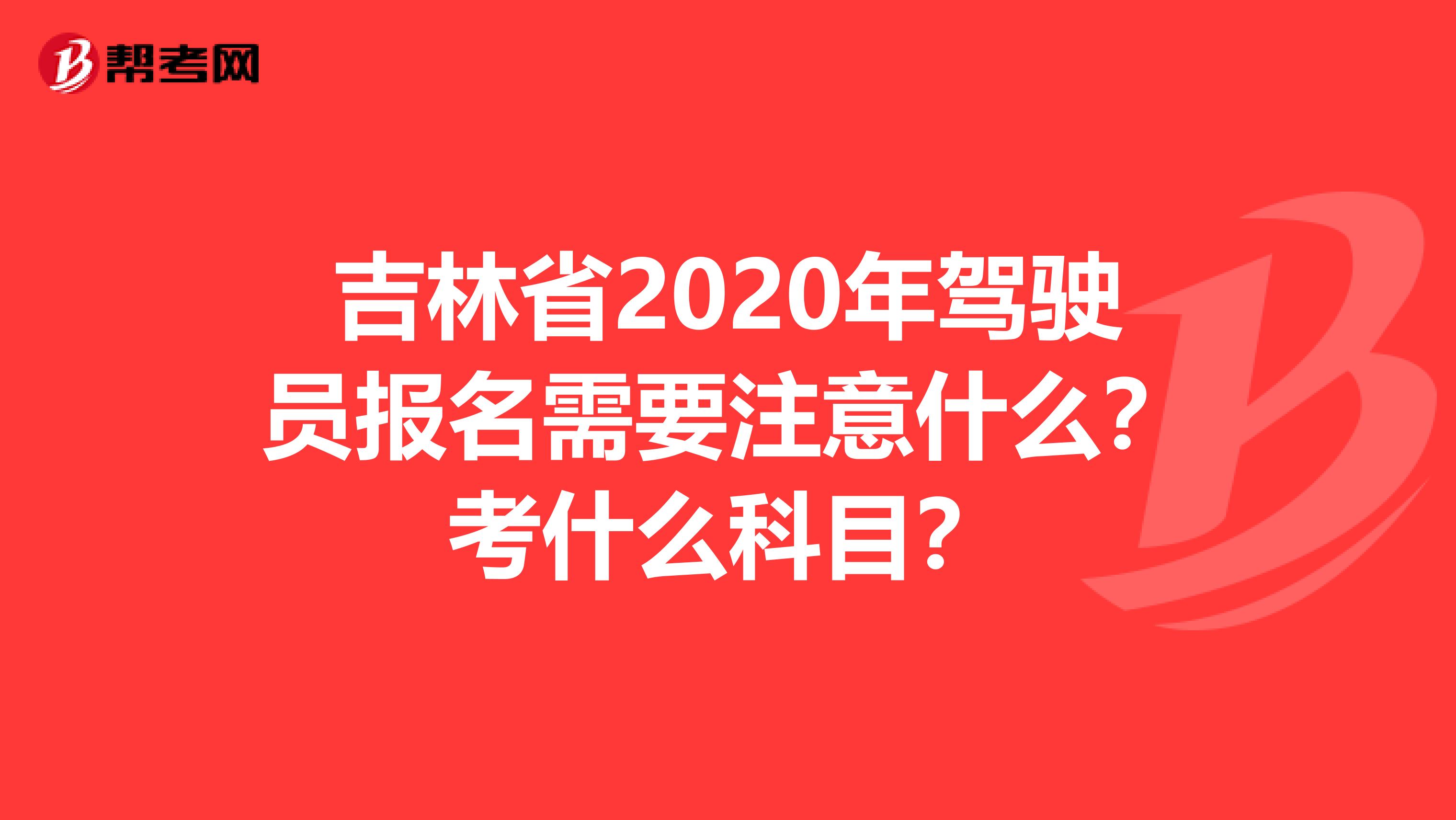 吉林省2020年驾驶员报名需要注意什么？考什么科目？