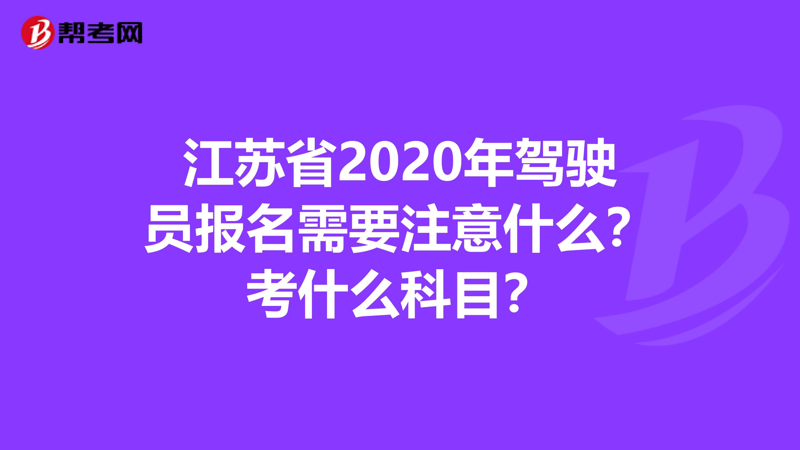 江苏省2020年驾驶员报名需要注意什么？考什么科目？