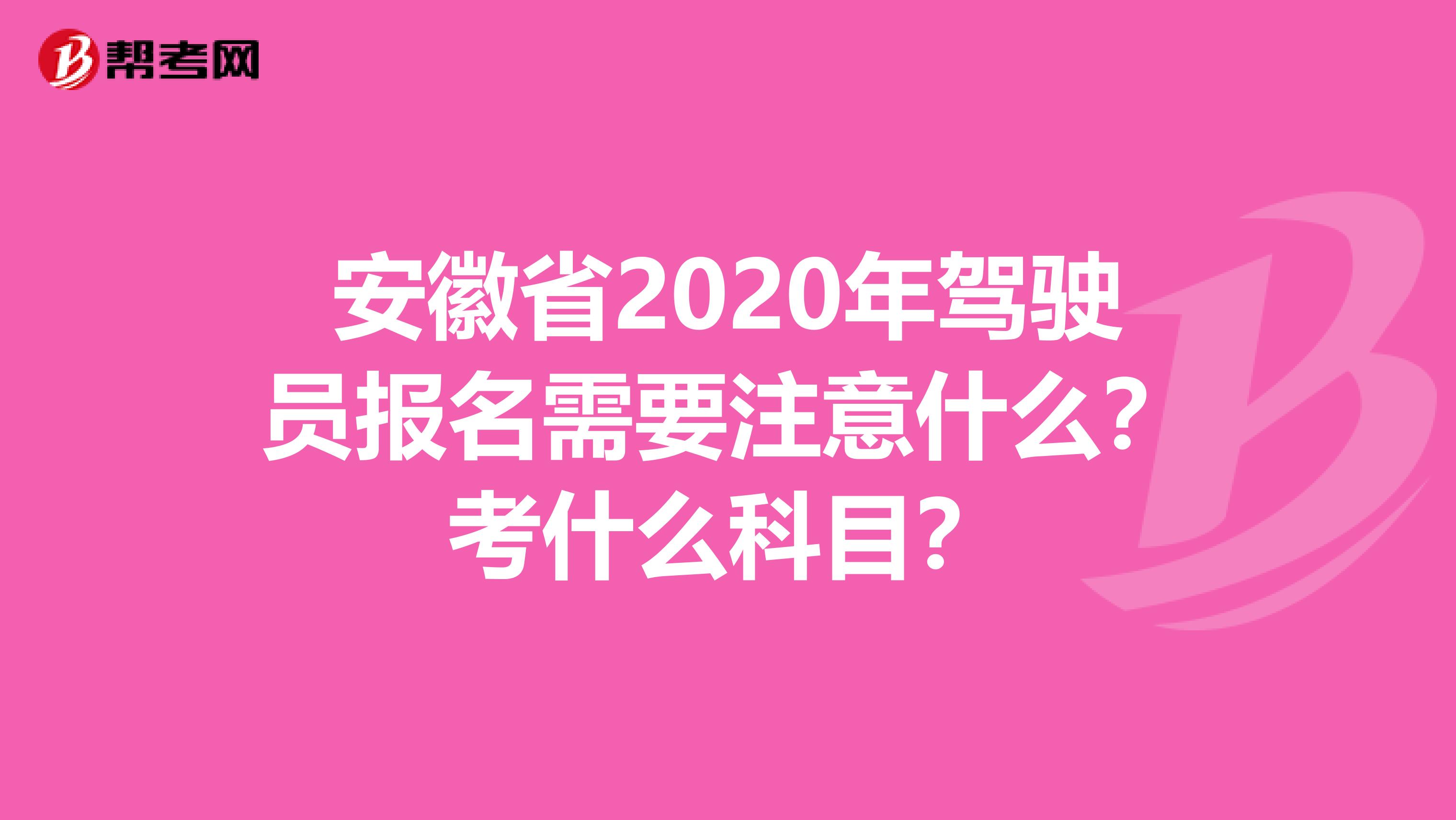 安徽省2020年驾驶员报名需要注意什么？考什么科目？