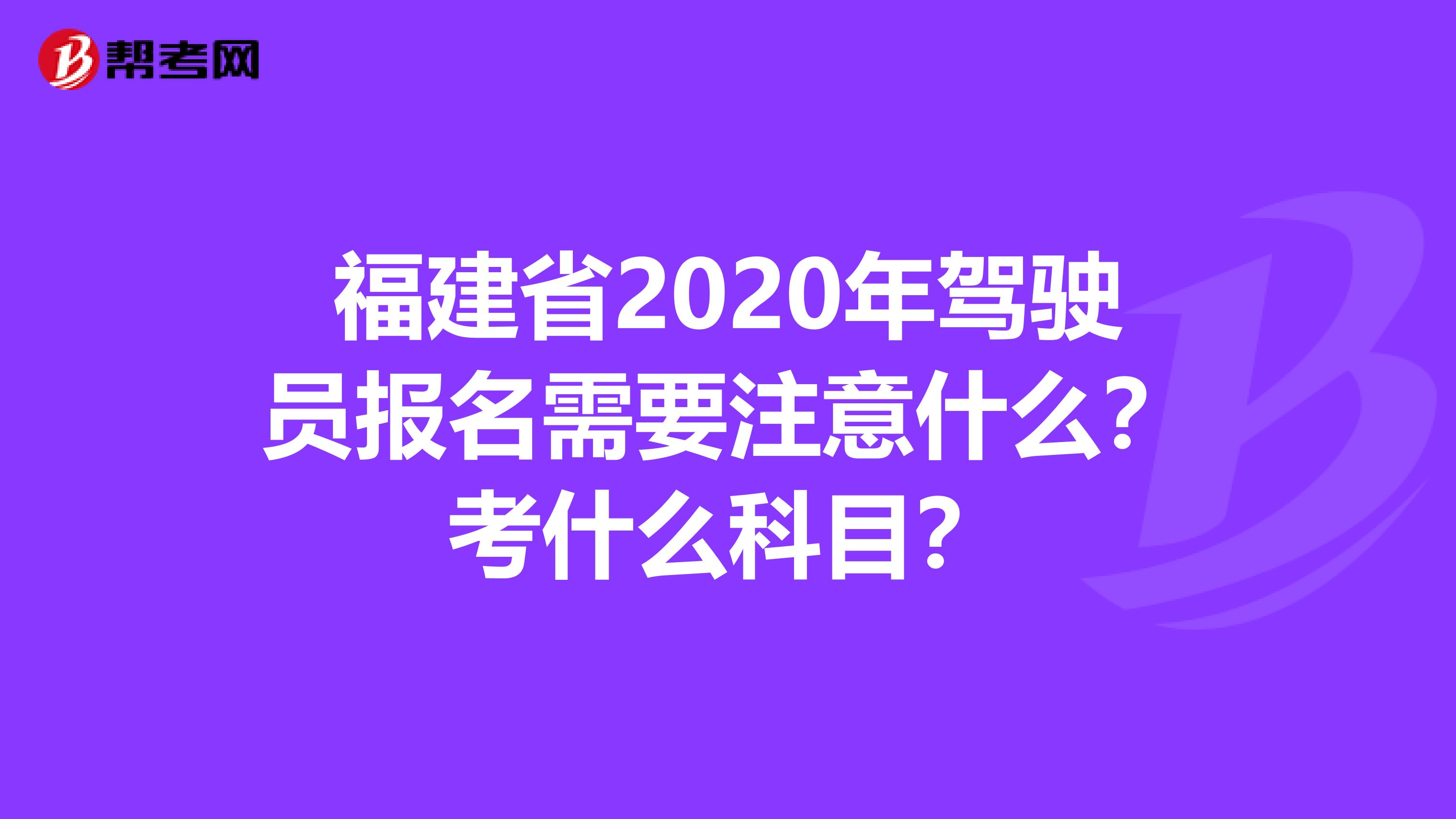 福建省2020年驾驶员报名需要注意什么？考什么科目？