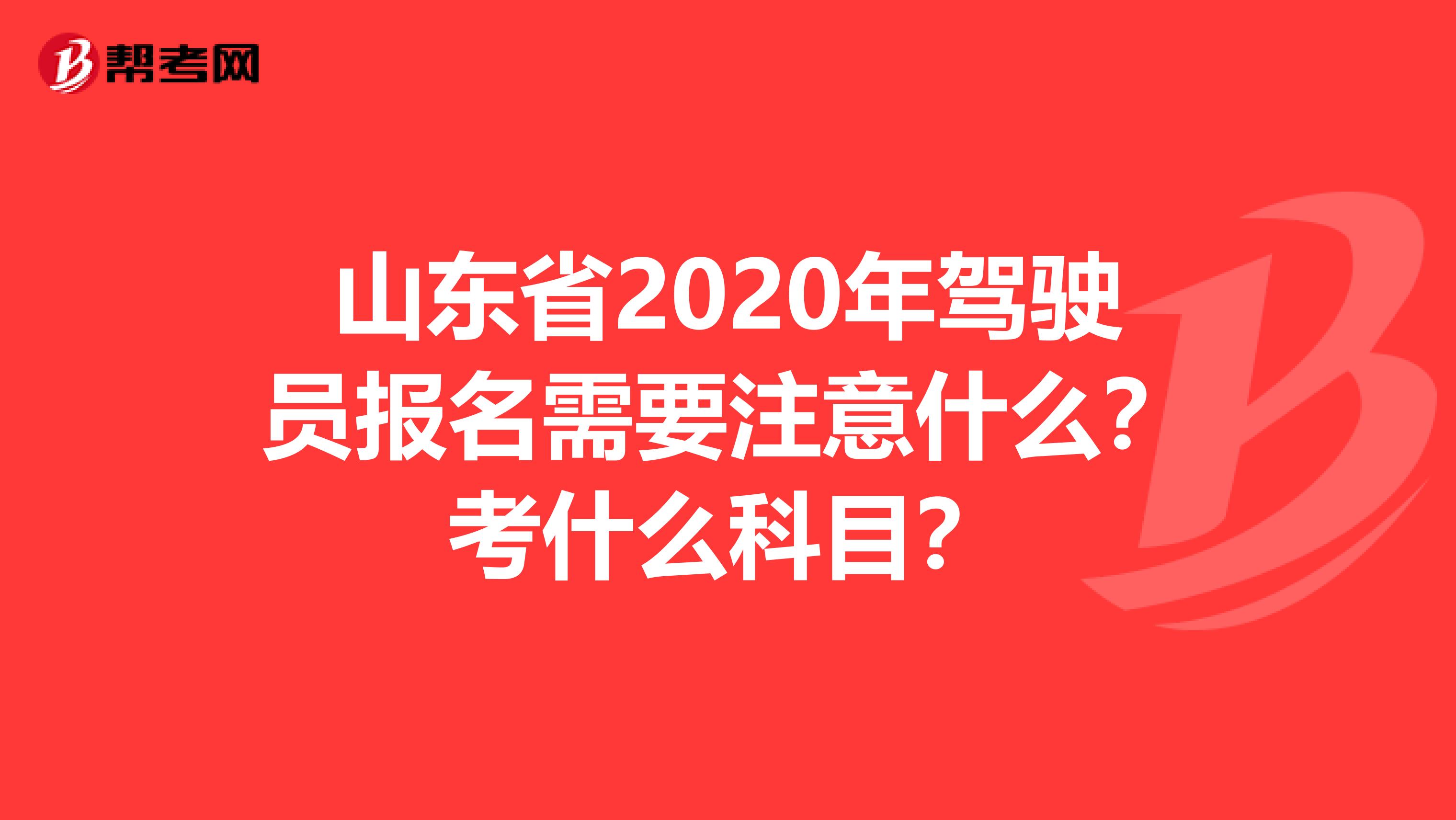 山东省2020年驾驶员报名需要注意什么？考什么科目？