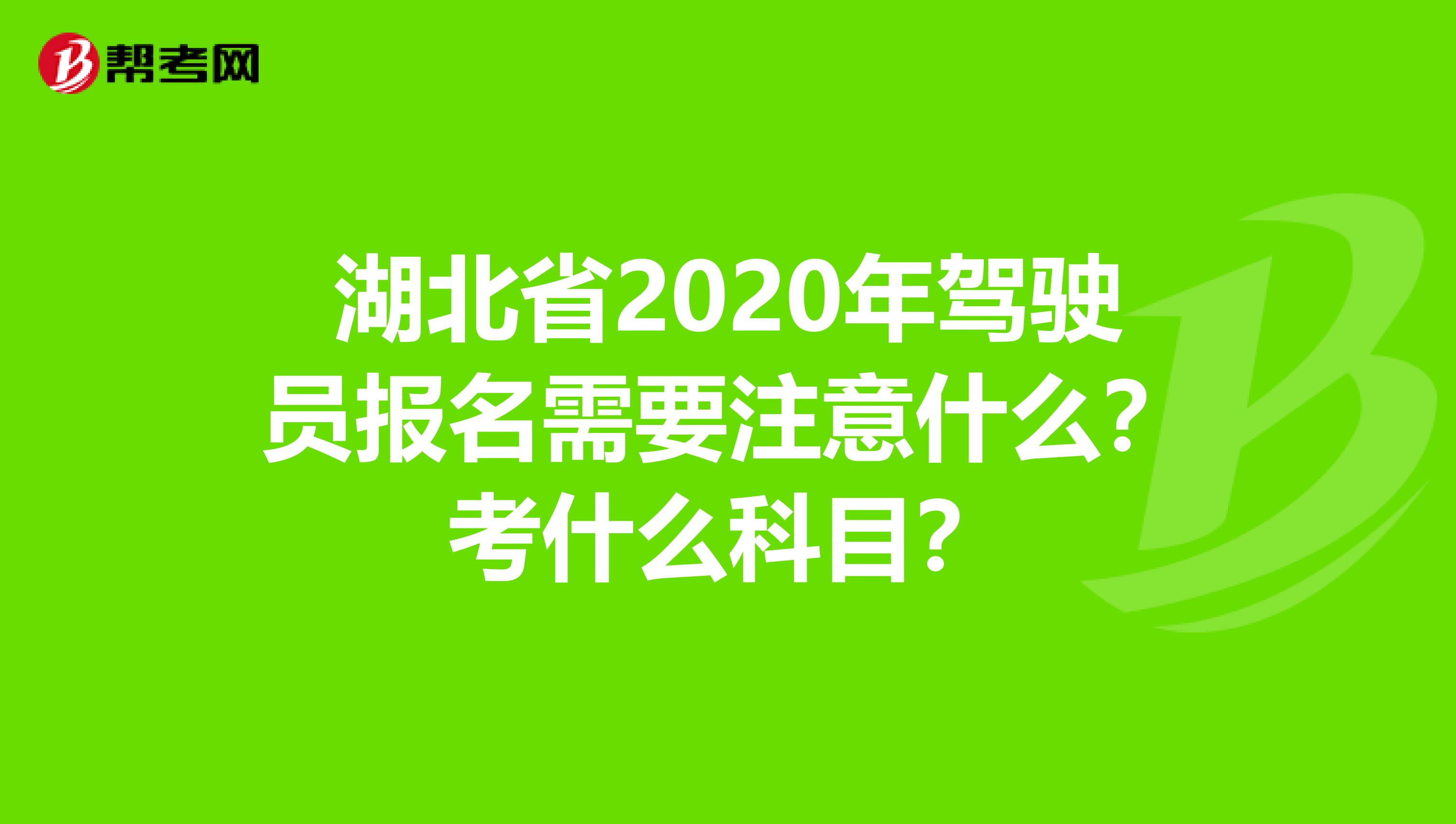 湖北省2020年驾驶员报名需要注意什么？考什么科目？