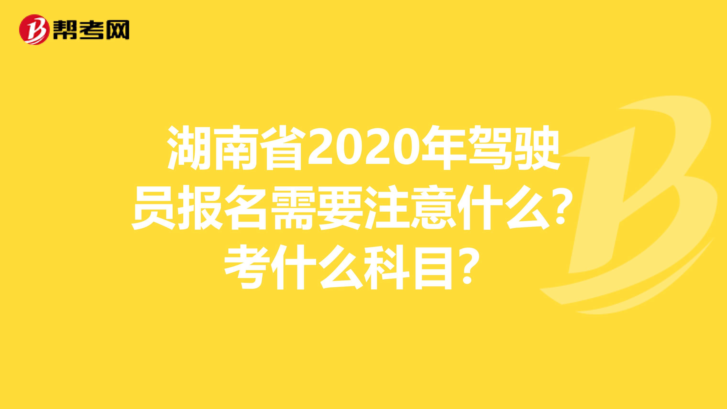 湖南省2020年驾驶员报名需要注意什么？考什么科目？