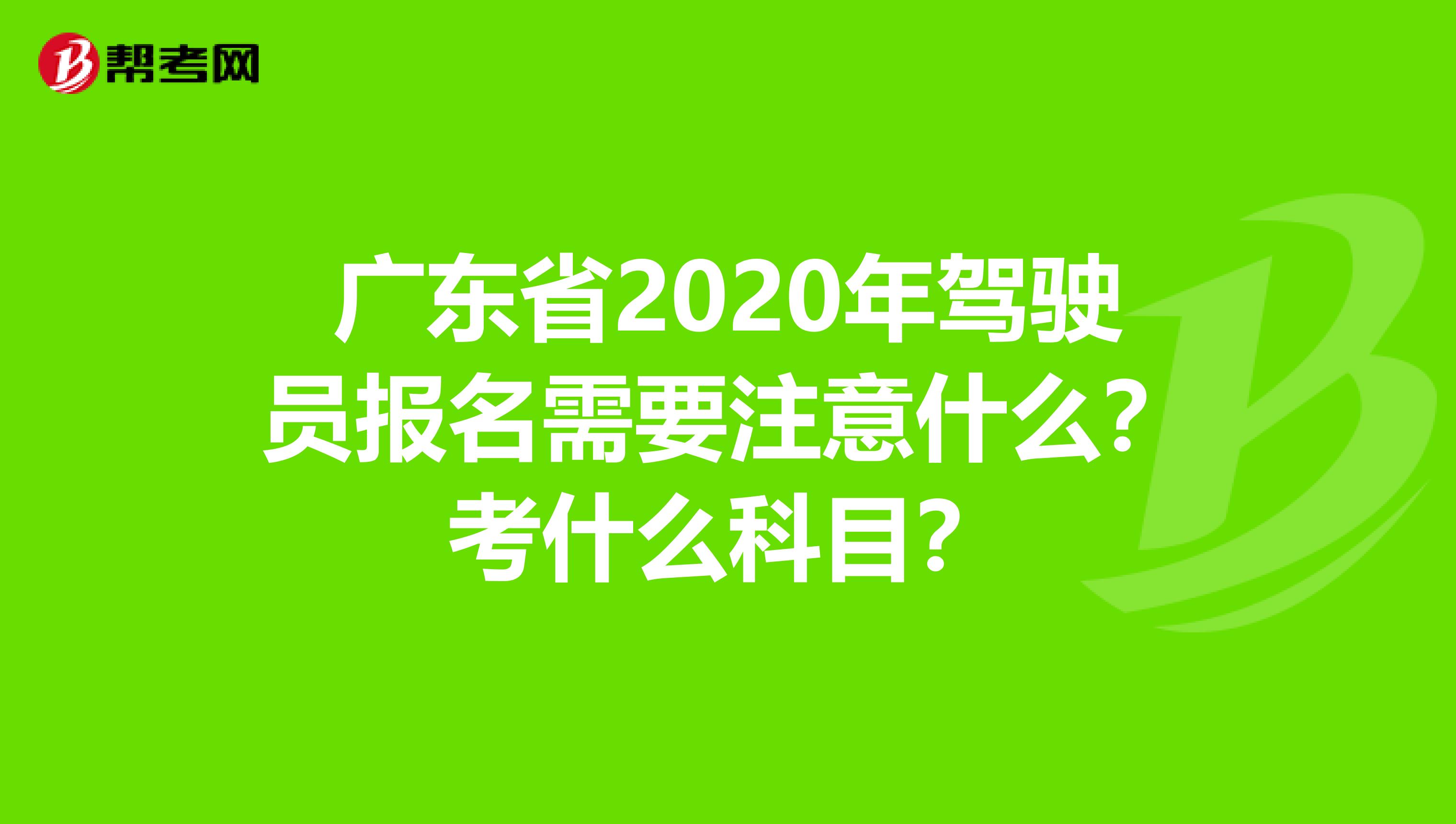 广东省2020年驾驶员报名需要注意什么？考什么科目？