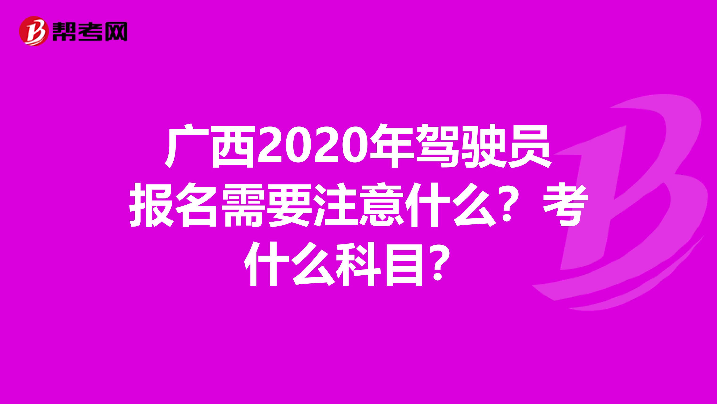 广西2020年驾驶员报名需要注意什么？考什么科目？