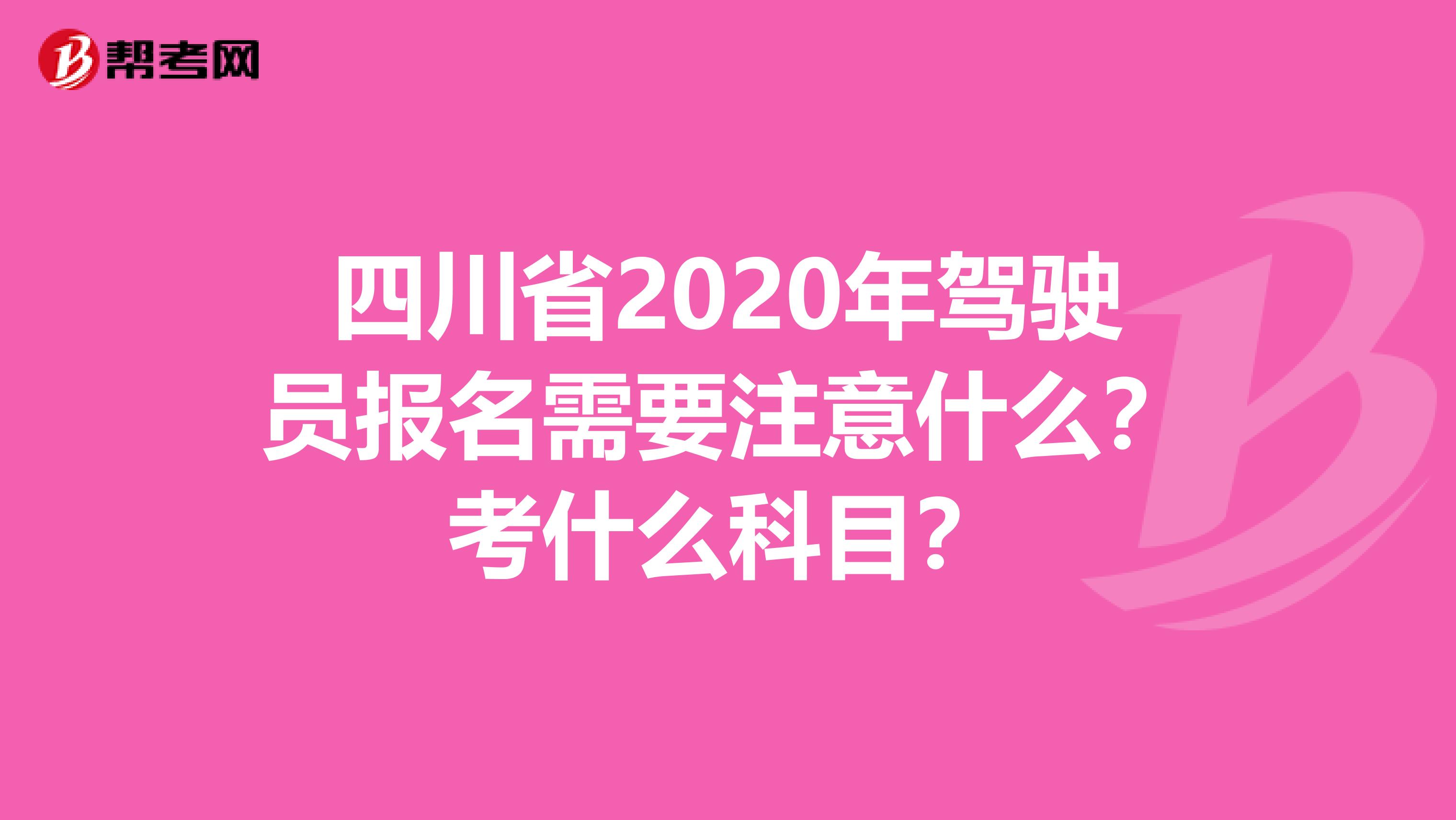 四川省2020年驾驶员报名需要注意什么？考什么科目？