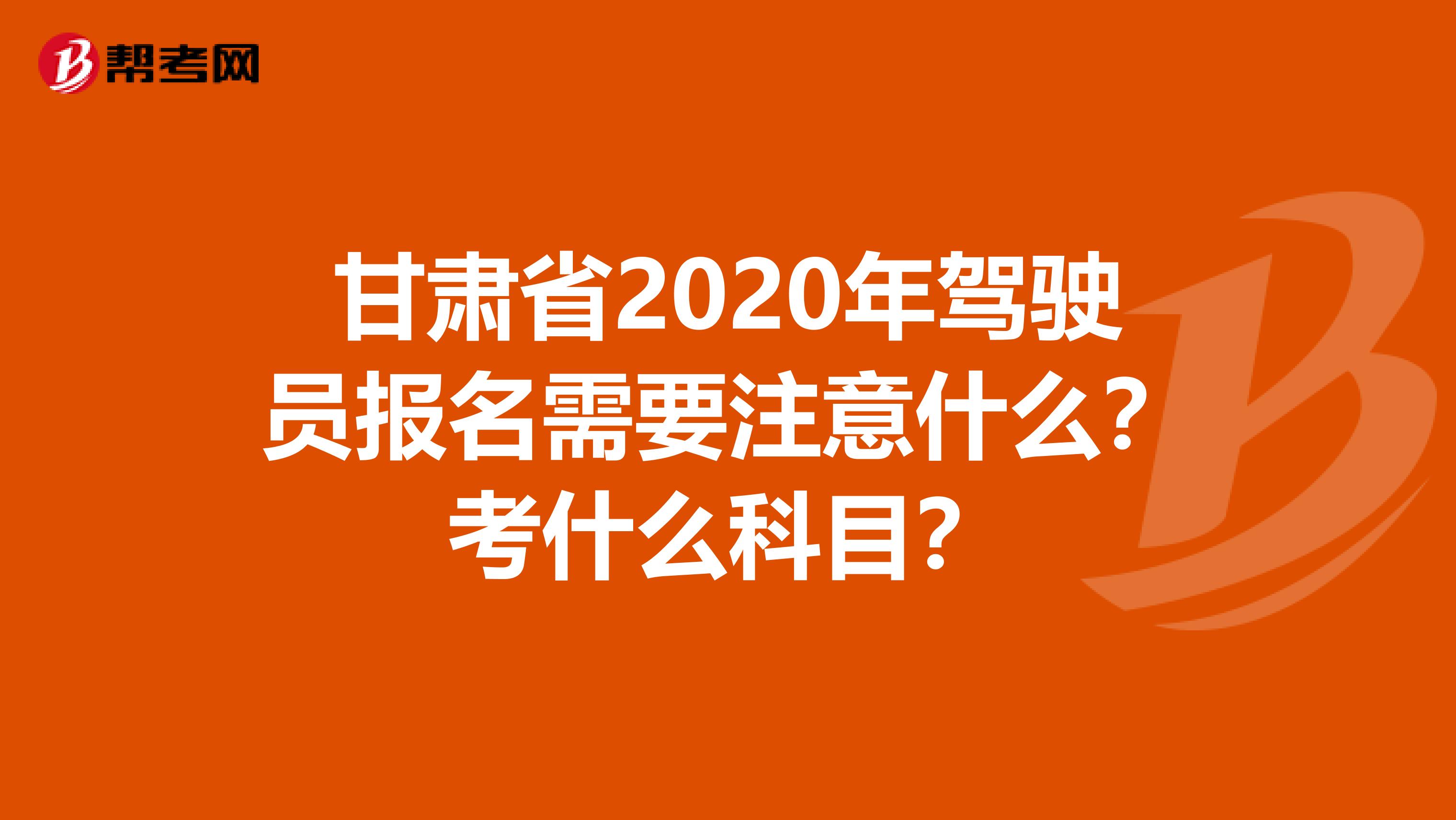 甘肃省2020年驾驶员报名需要注意什么？考什么科目？