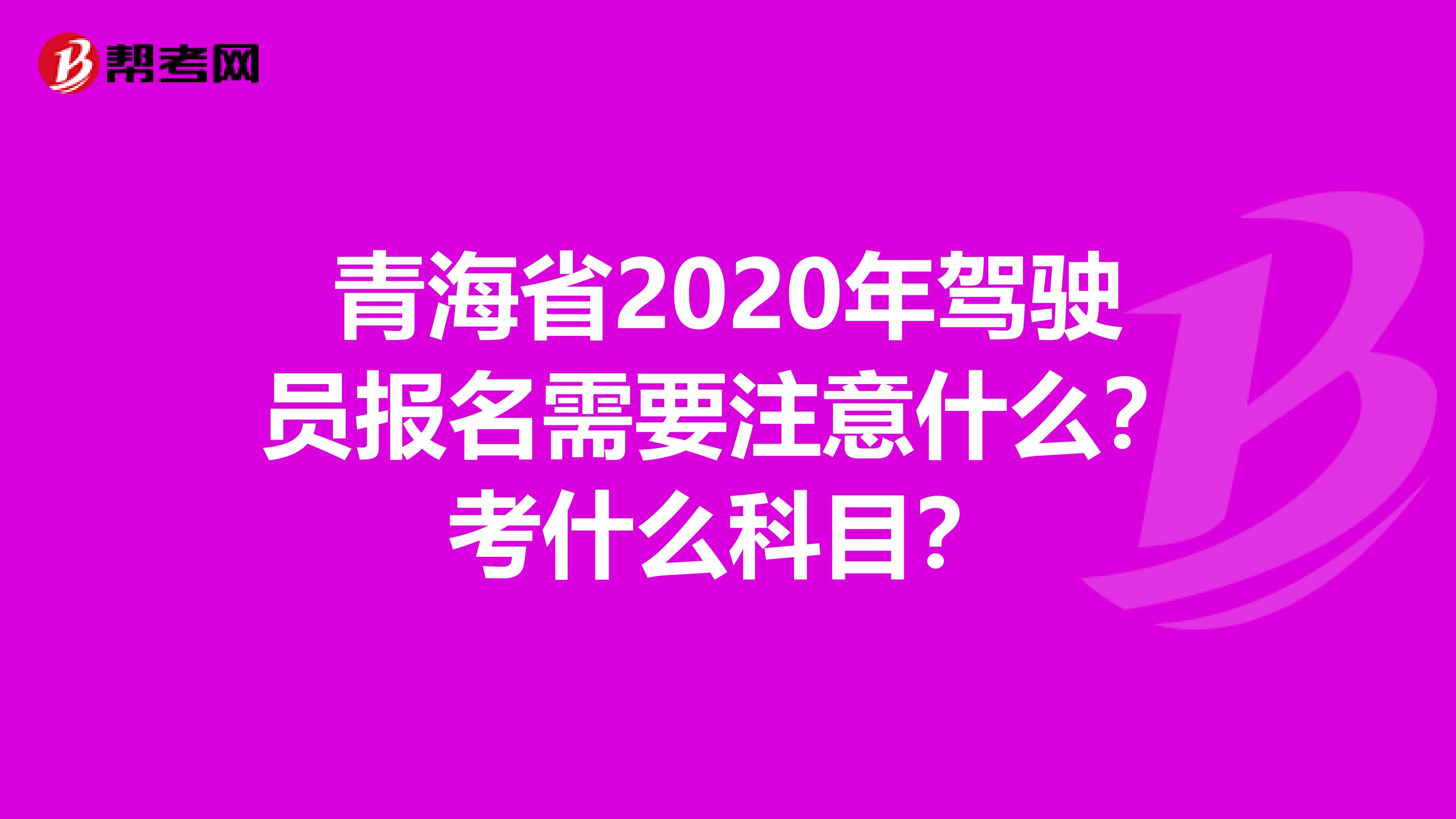 青海省2020年驾驶员报名需要注意什么？考什么科目？