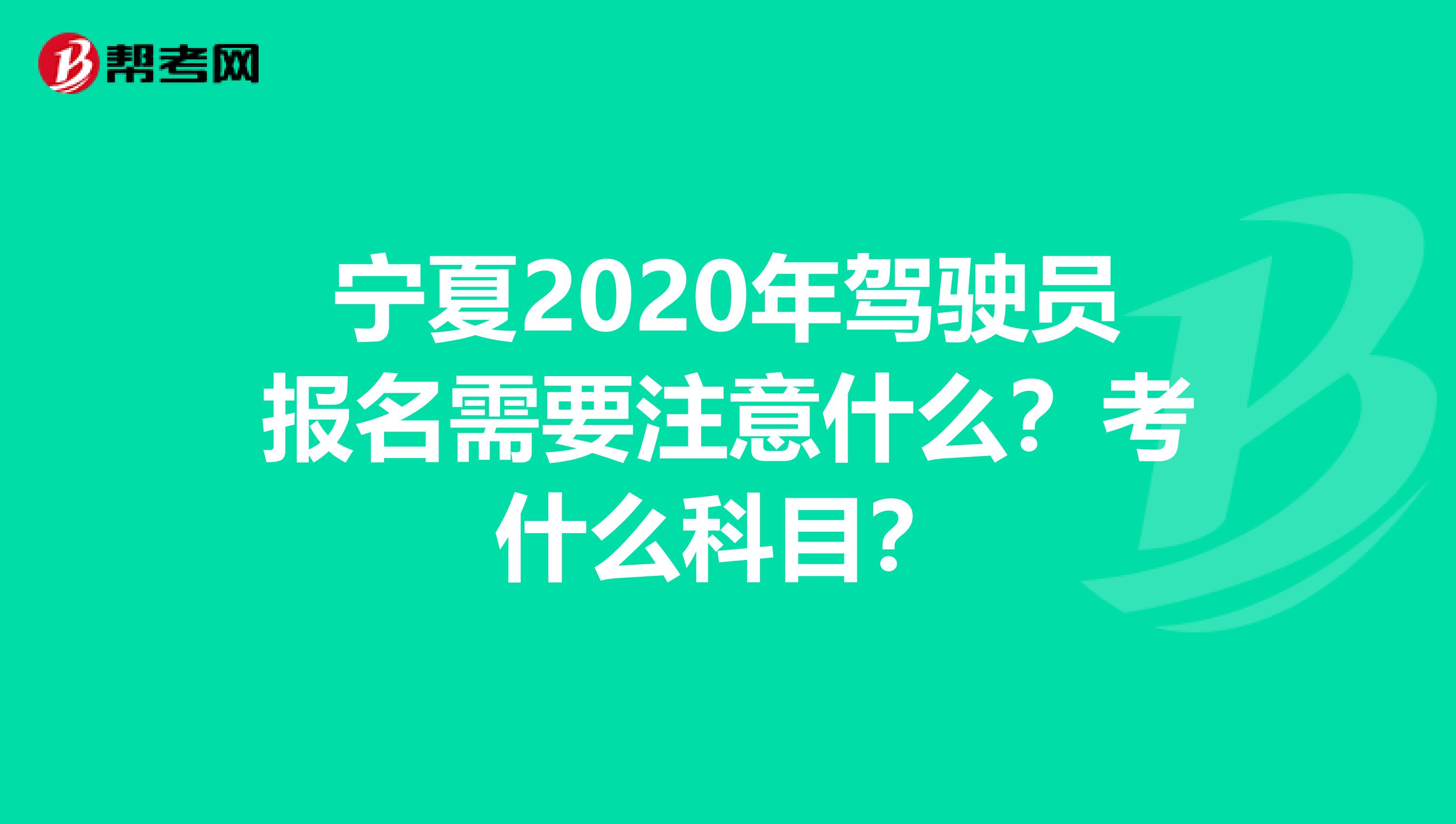 宁夏2020年驾驶员报名需要注意什么？考什么科目？