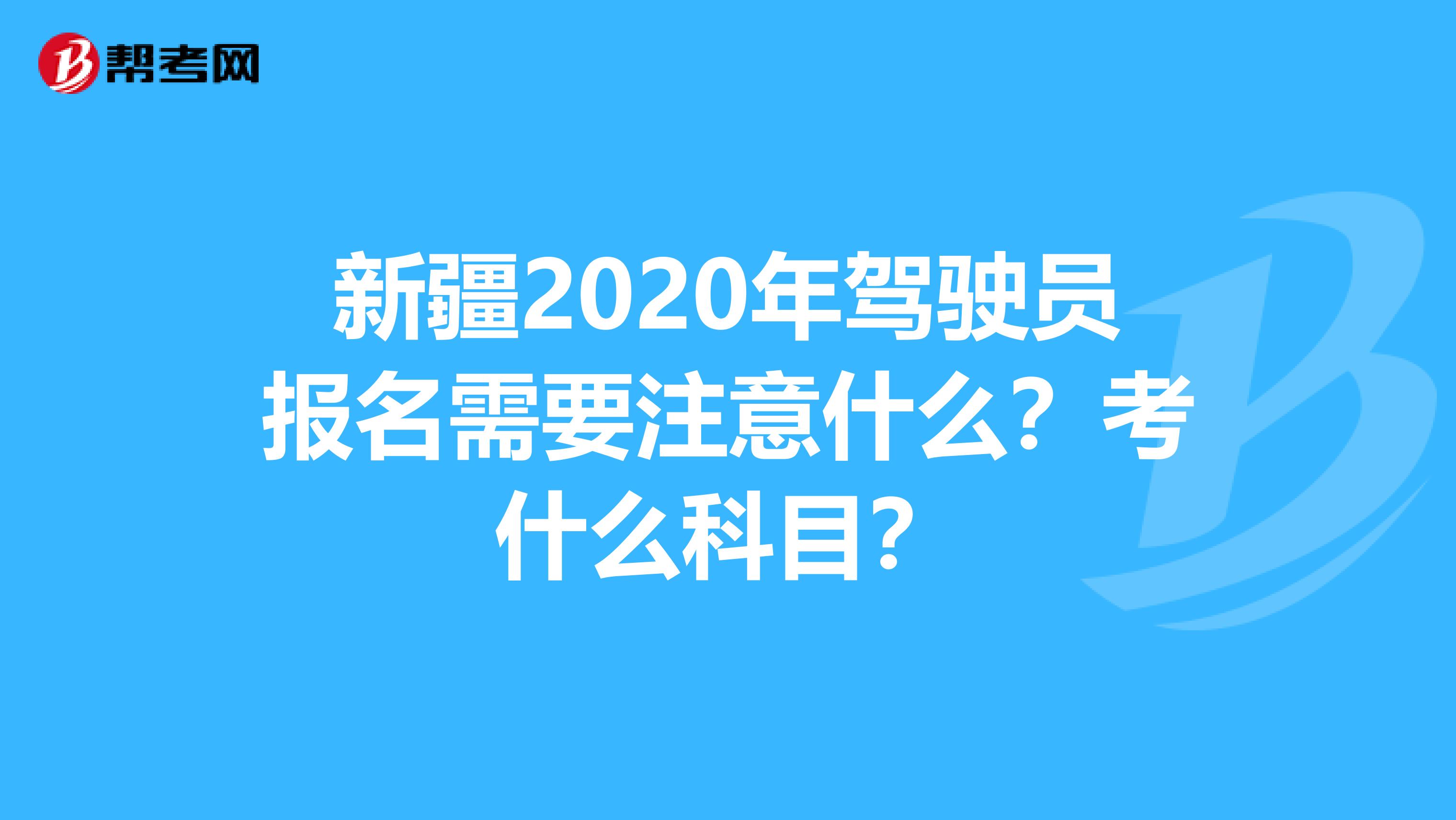 新疆2020年驾驶员报名需要注意什么？考什么科目？