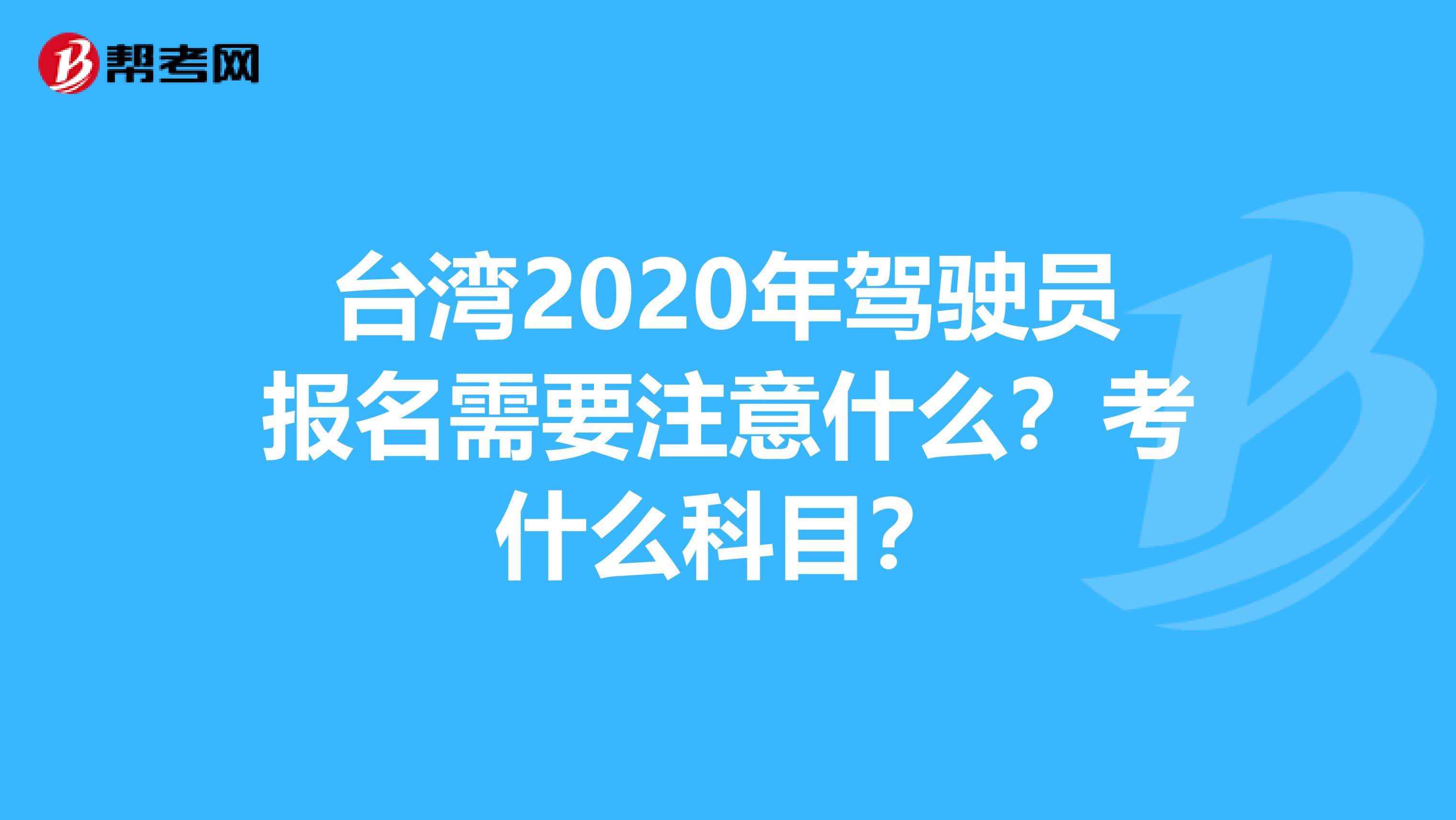 台湾2020年驾驶员报名需要注意什么？考什么科目？