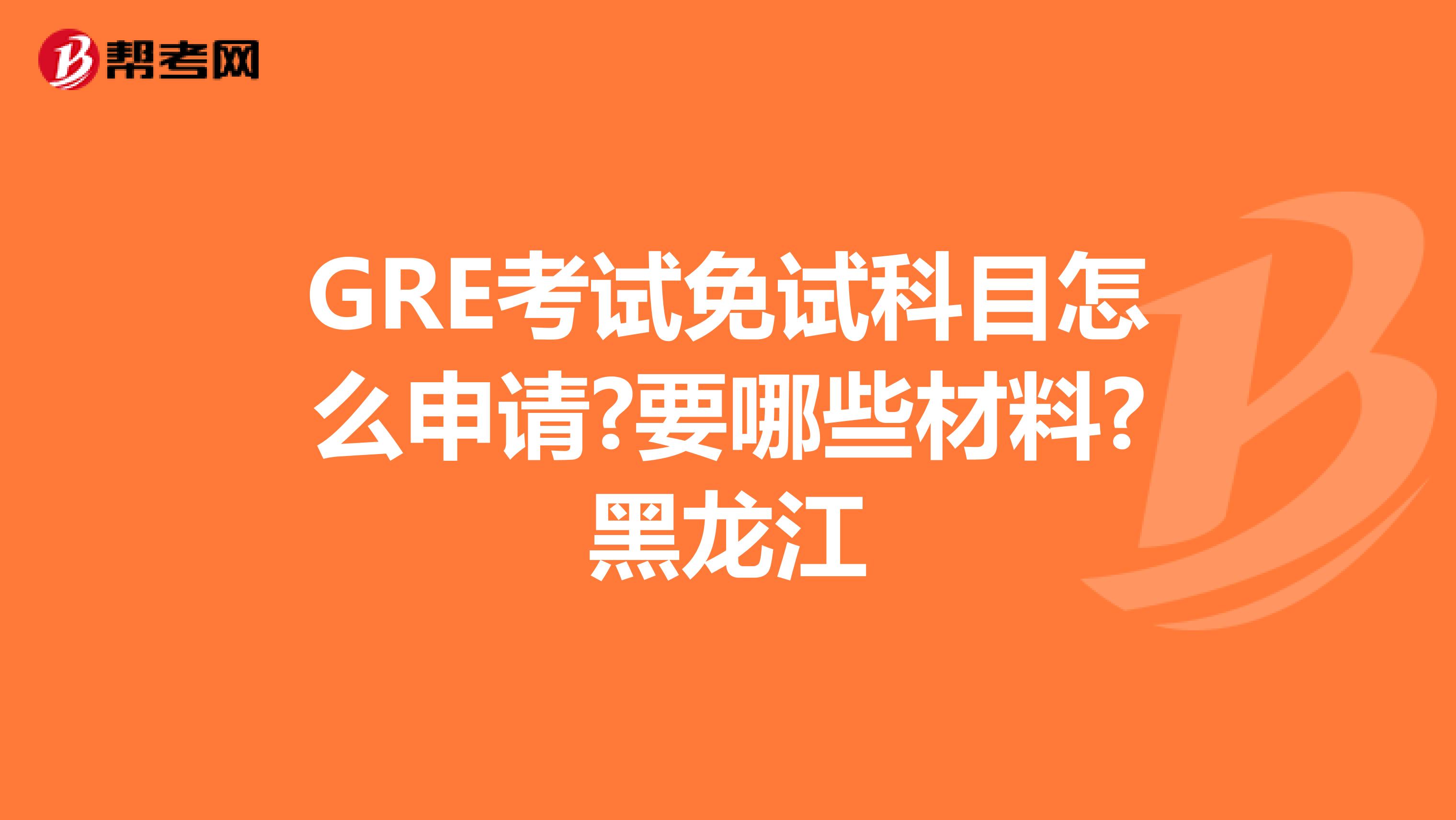 GRE考试免试科目怎么申请?要哪些材料?黑龙江