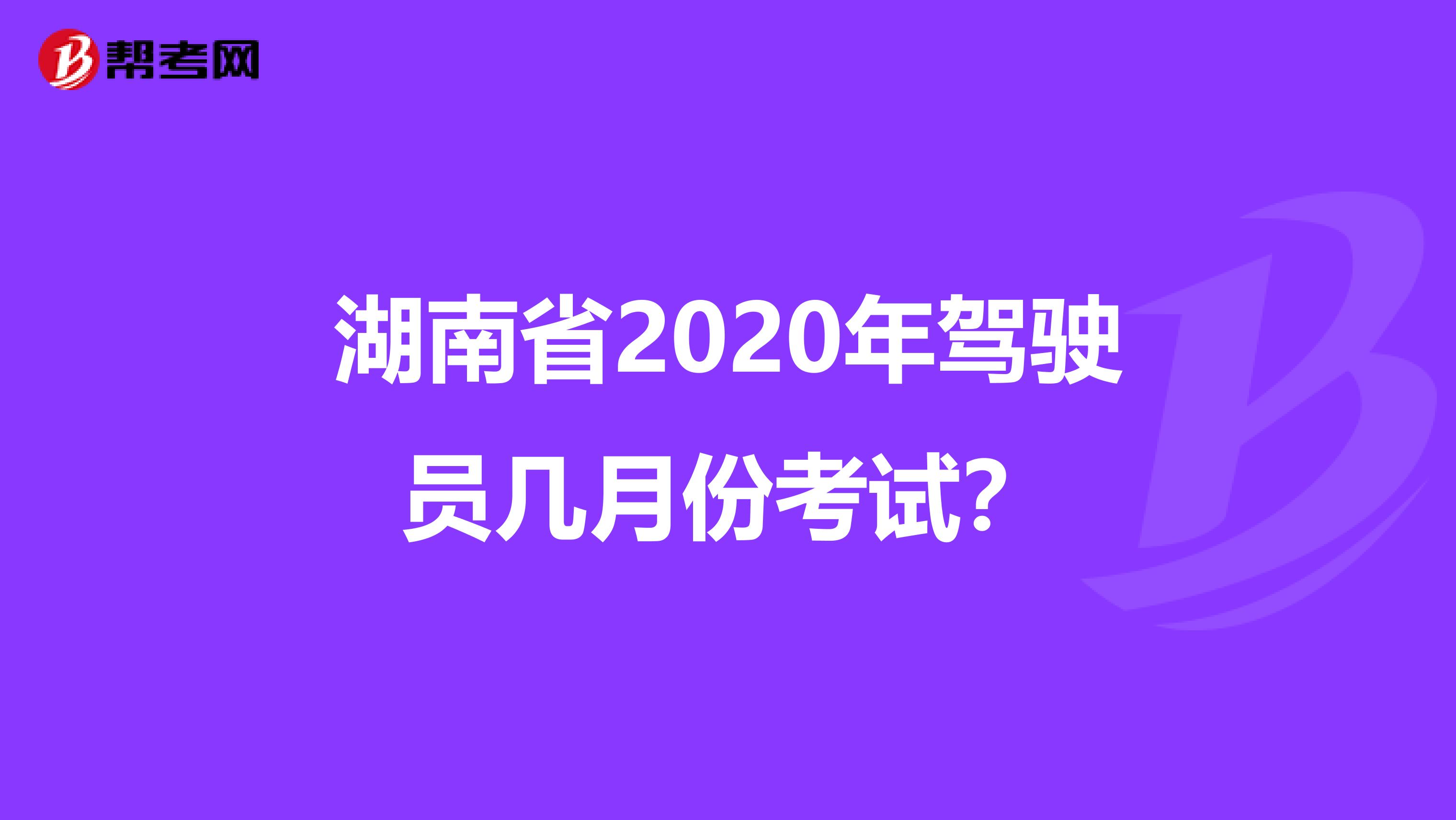 湖南省2020年驾驶员几月份考试？