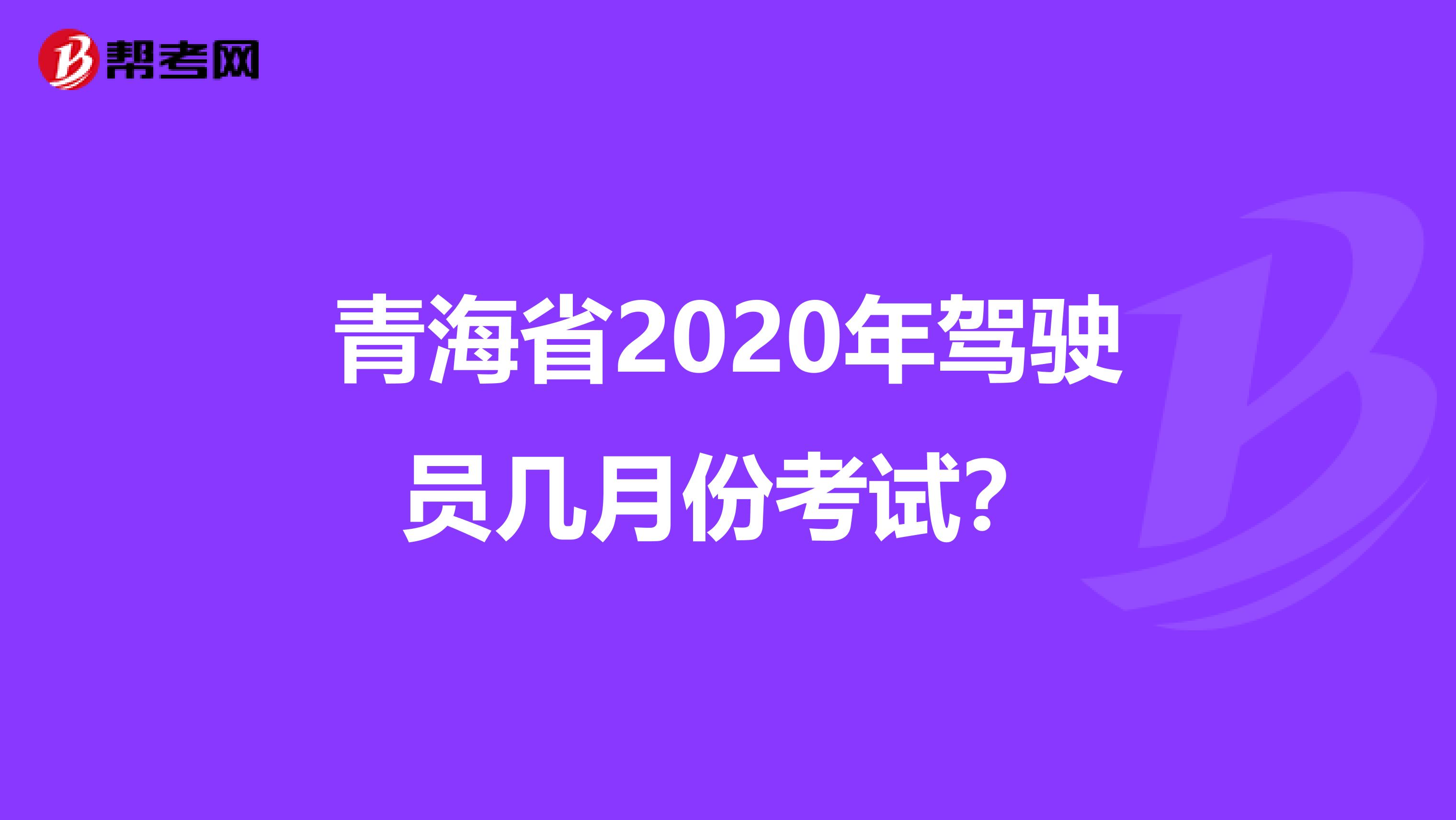 青海省2020年驾驶员几月份考试？