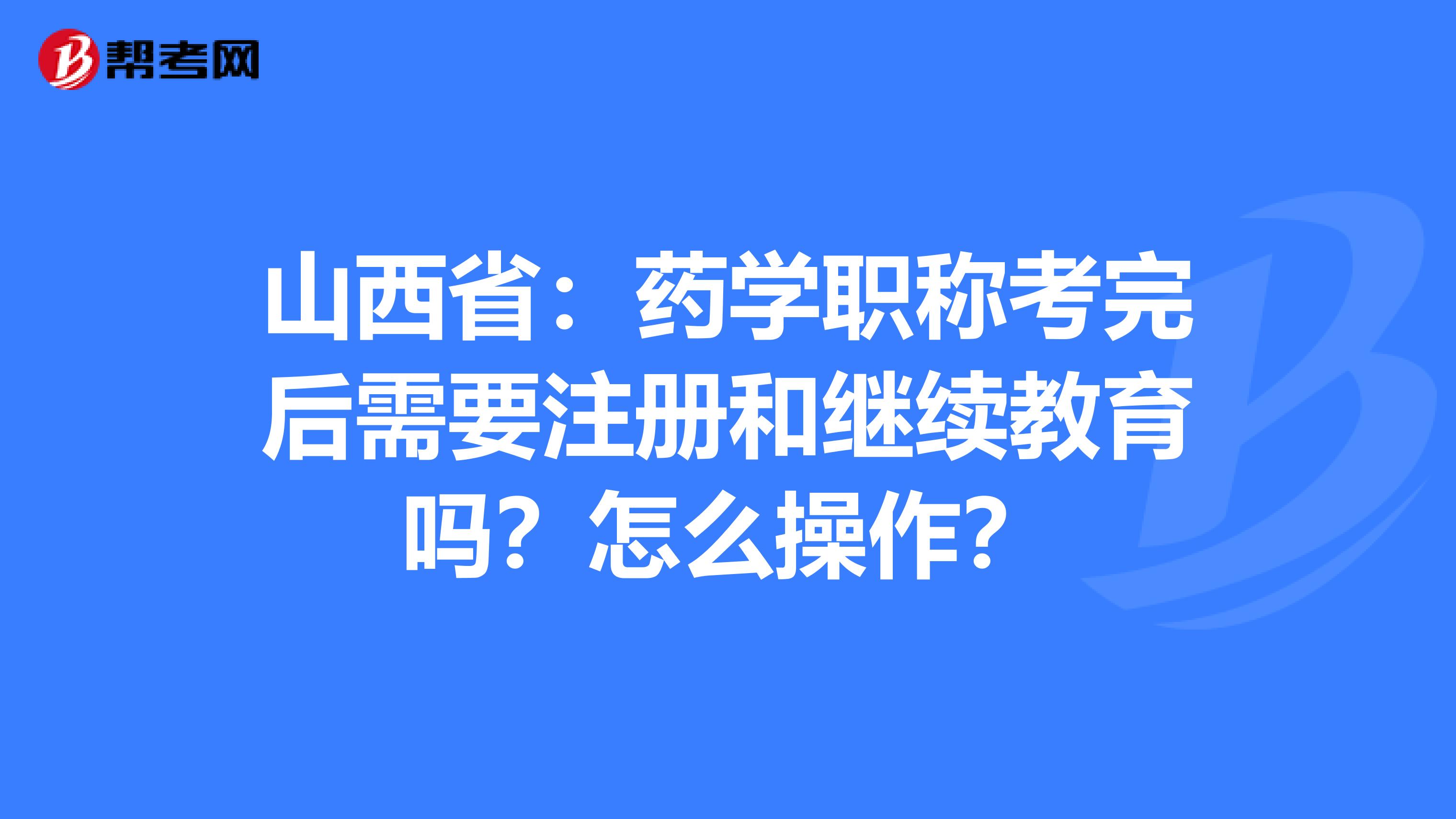 山西省：藥學職稱考完后需要注冊和繼續教育嗎？怎么操作？