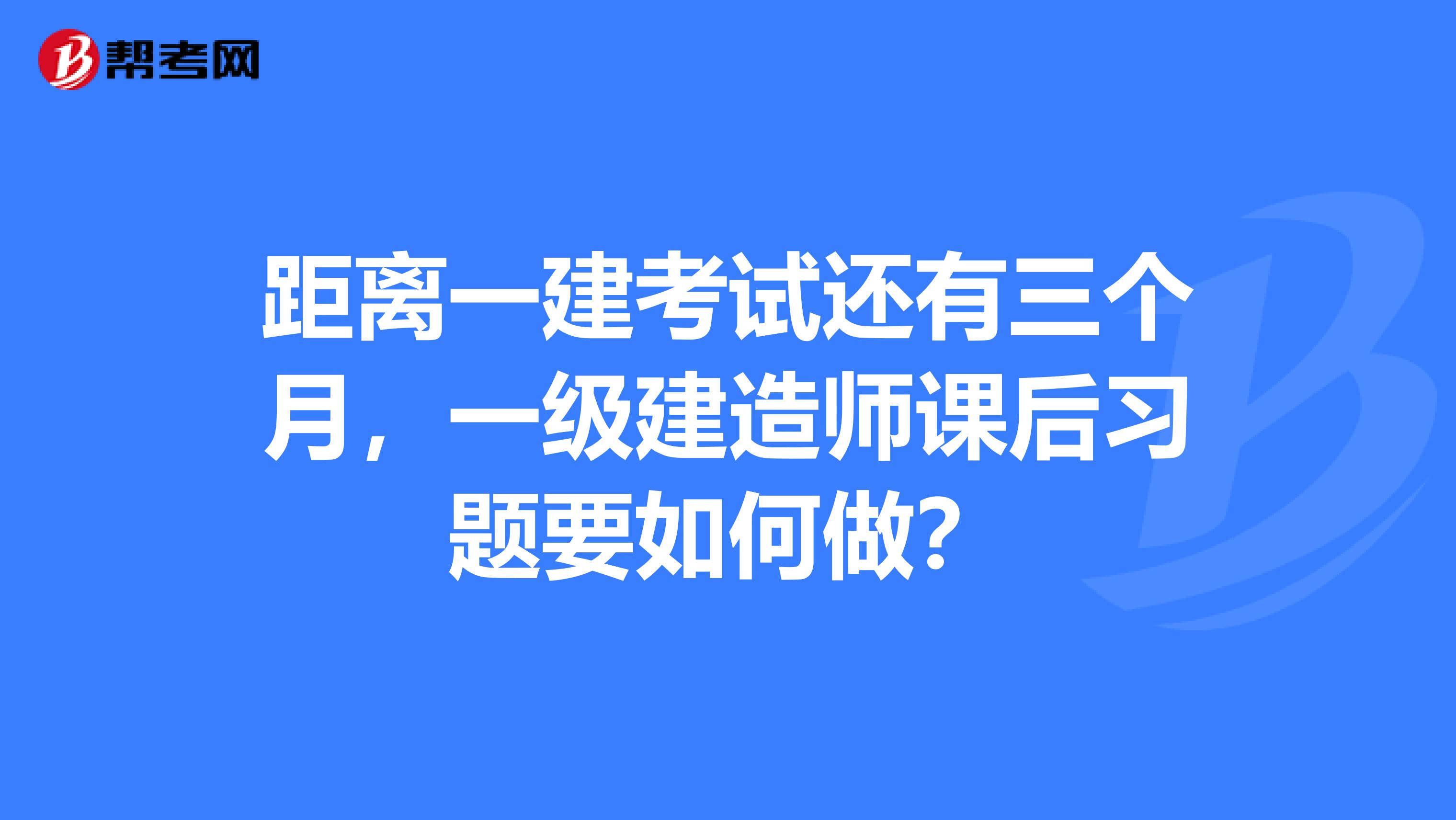 距离一建考试还有三个月，一级建造师课后习题要如何做？