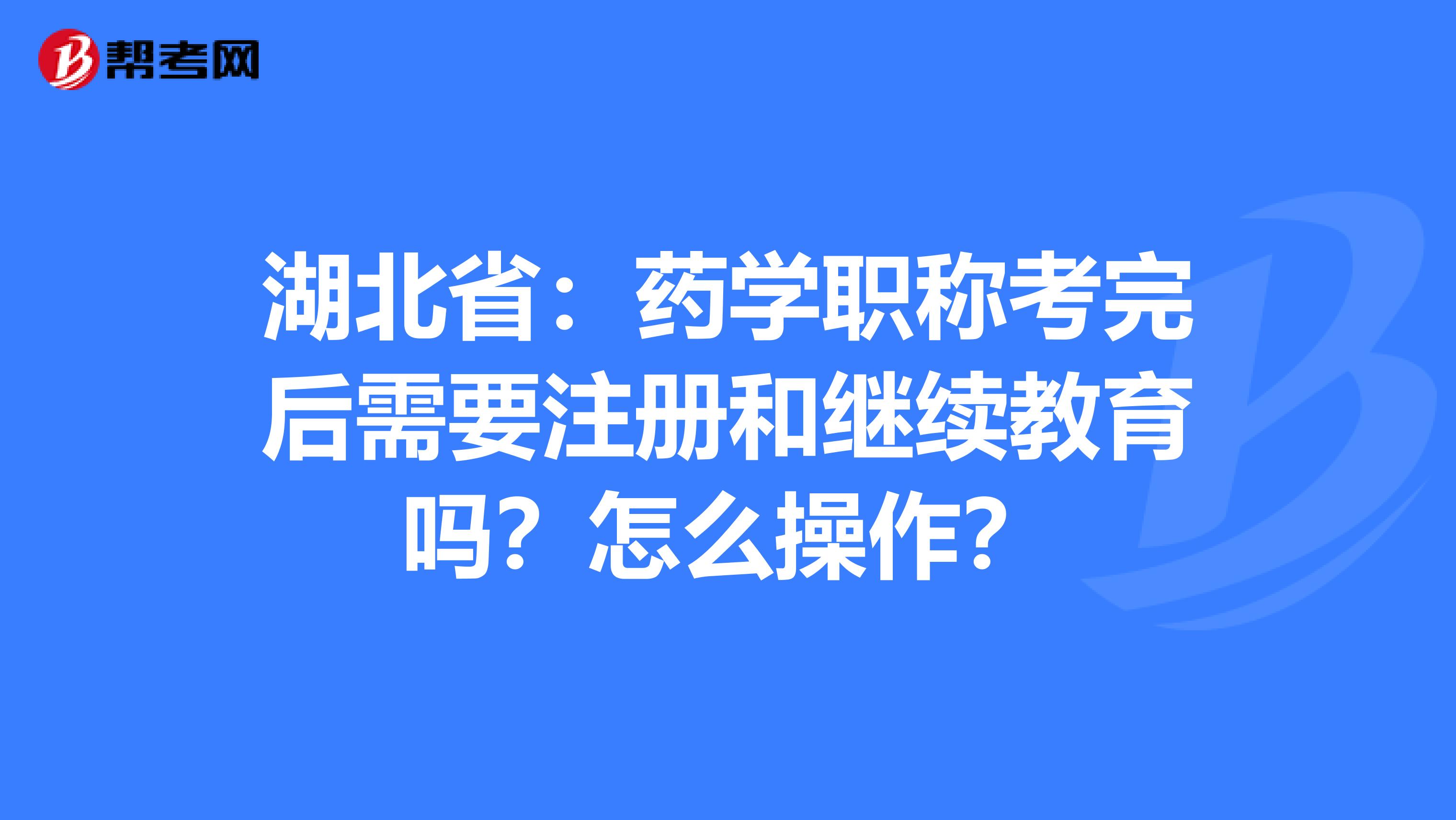 湖北?。核帉W職稱考完后需要注冊和繼續(xù)教育嗎？怎么操作？