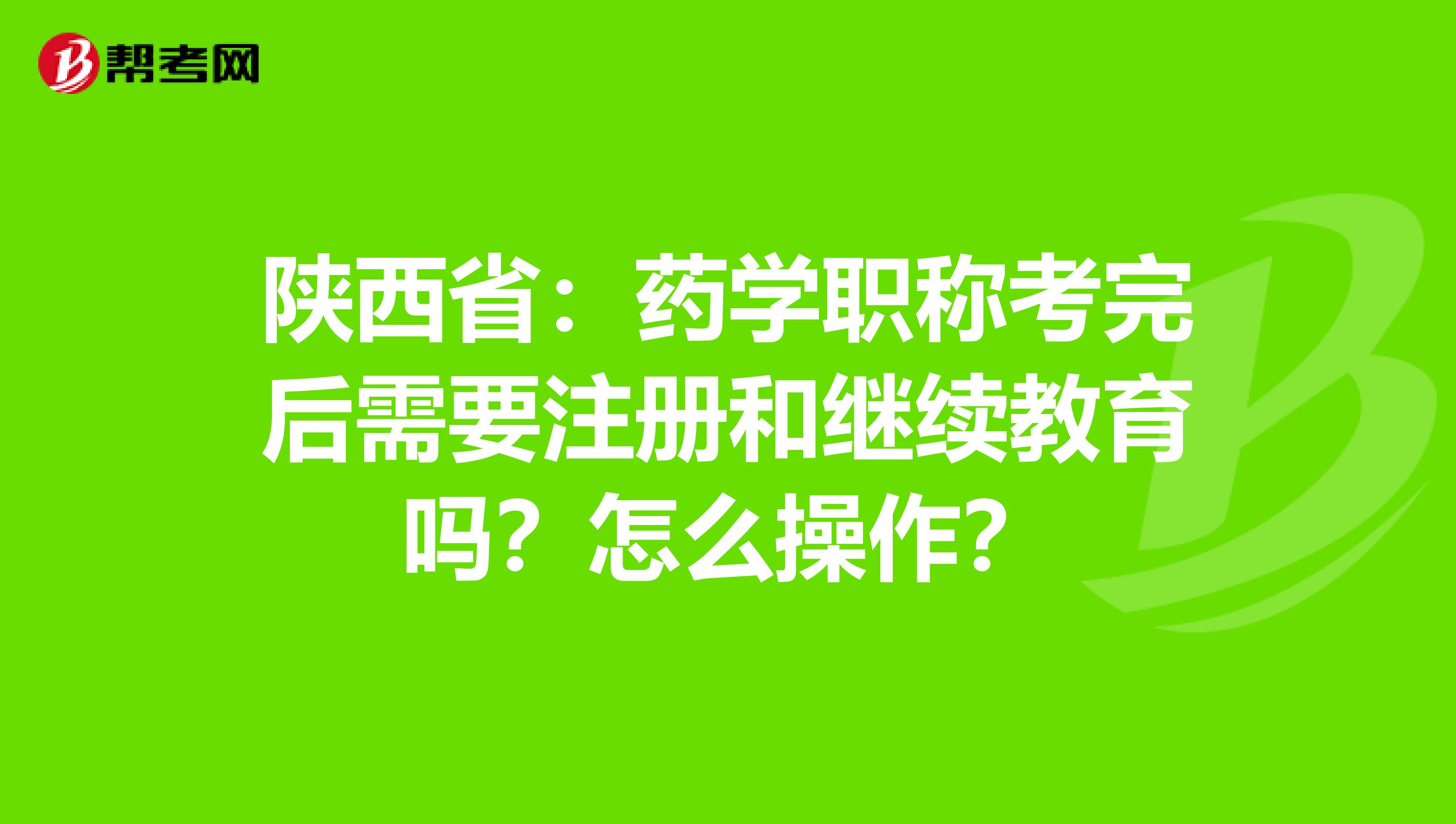 陜西省：藥學職稱考完后需要注冊和繼續教育嗎？怎么操作？