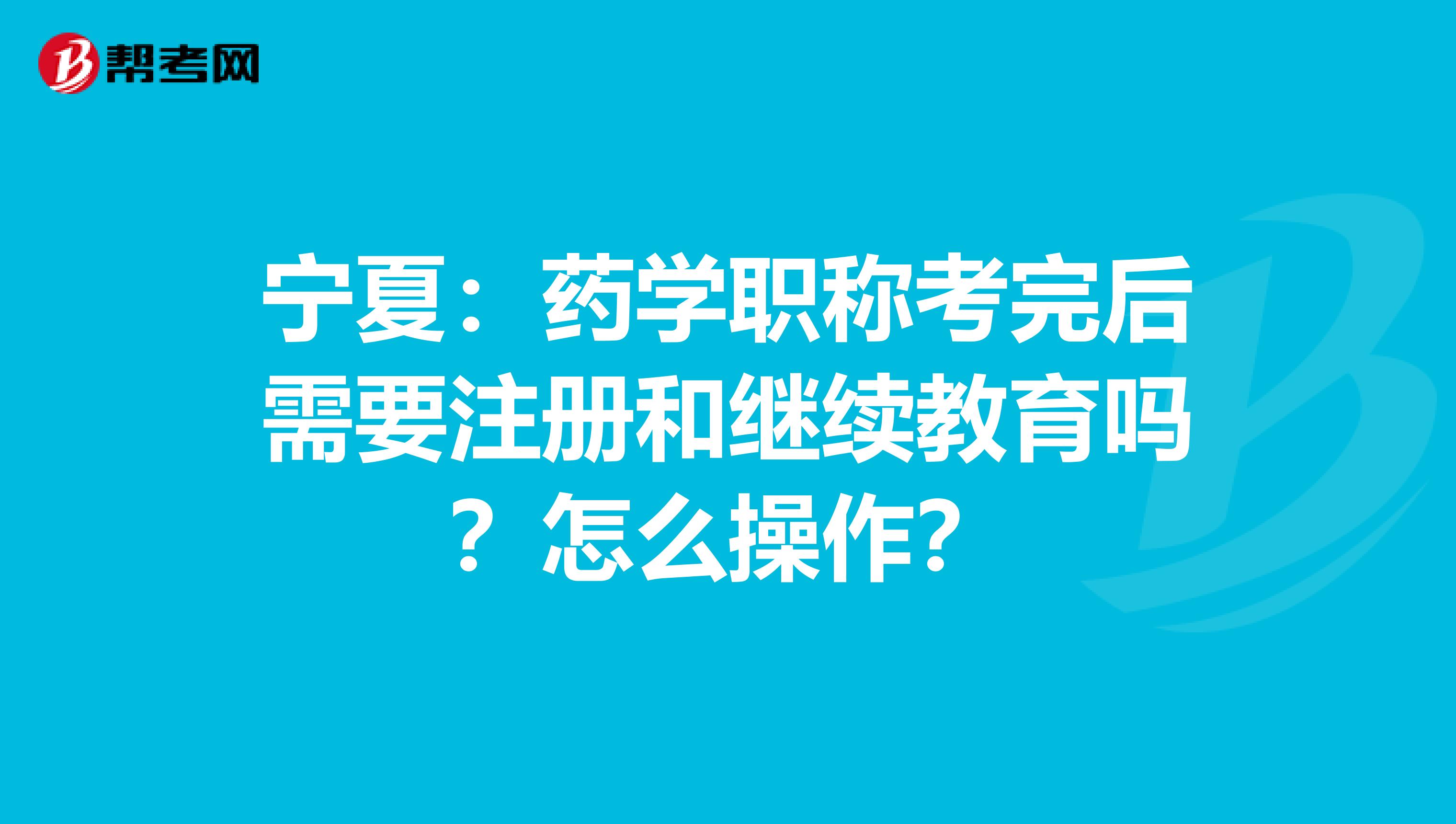 寧夏：藥學職稱考完后需要注冊和繼續教育嗎？怎么操作？