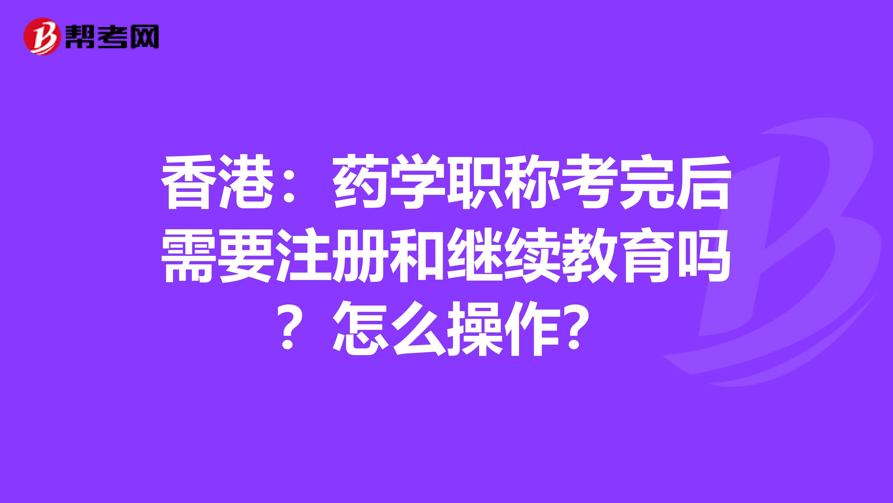 香港：藥學職稱考完后需要注冊和繼續教育嗎？怎么操作？