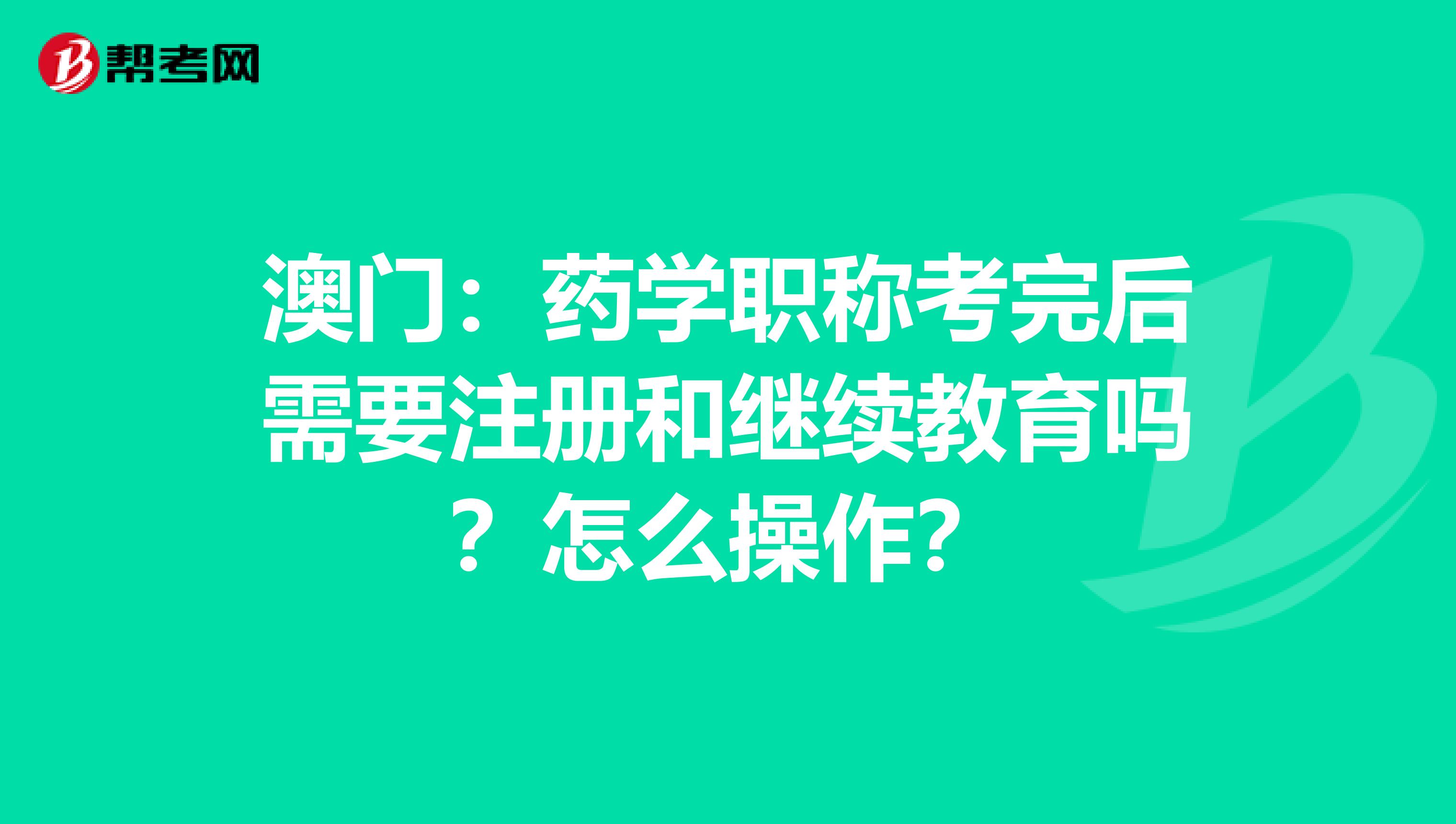 澳門：藥學職稱考完后需要注冊和繼續教育嗎？怎么操作？
