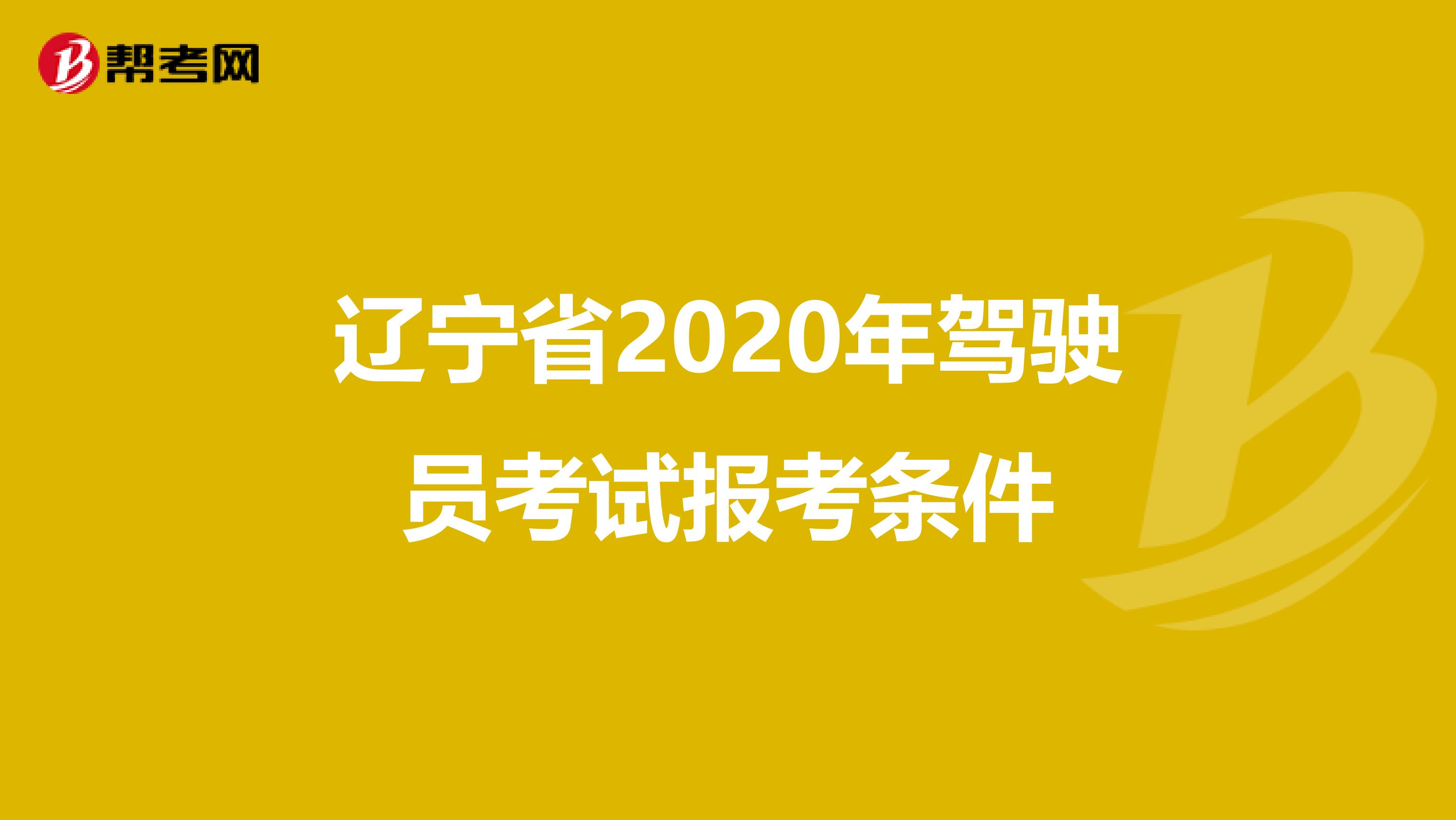 辽宁省2020年驾驶员考试报考条件