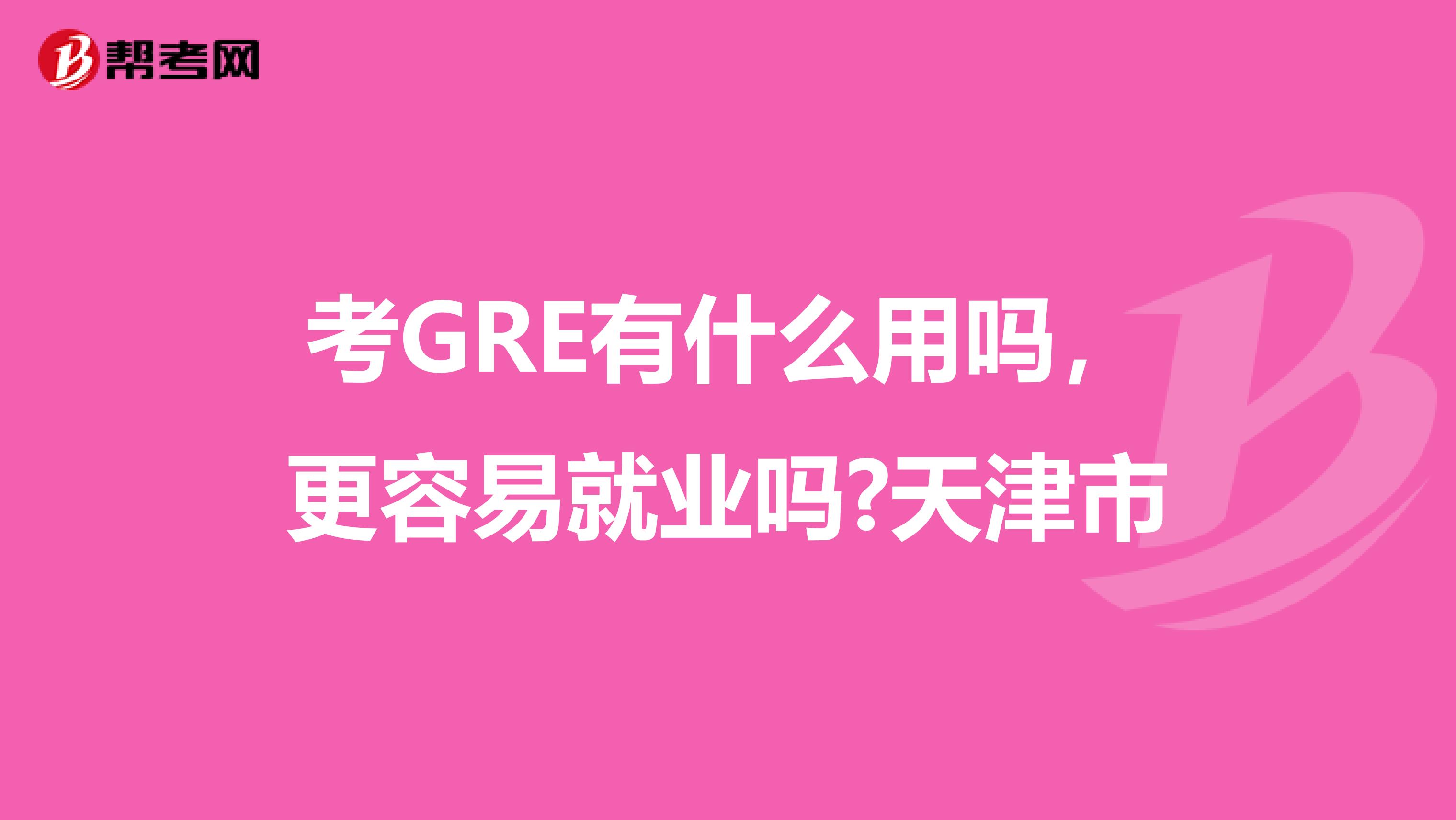 考GRE有什么用吗，更容易就业吗?天津市