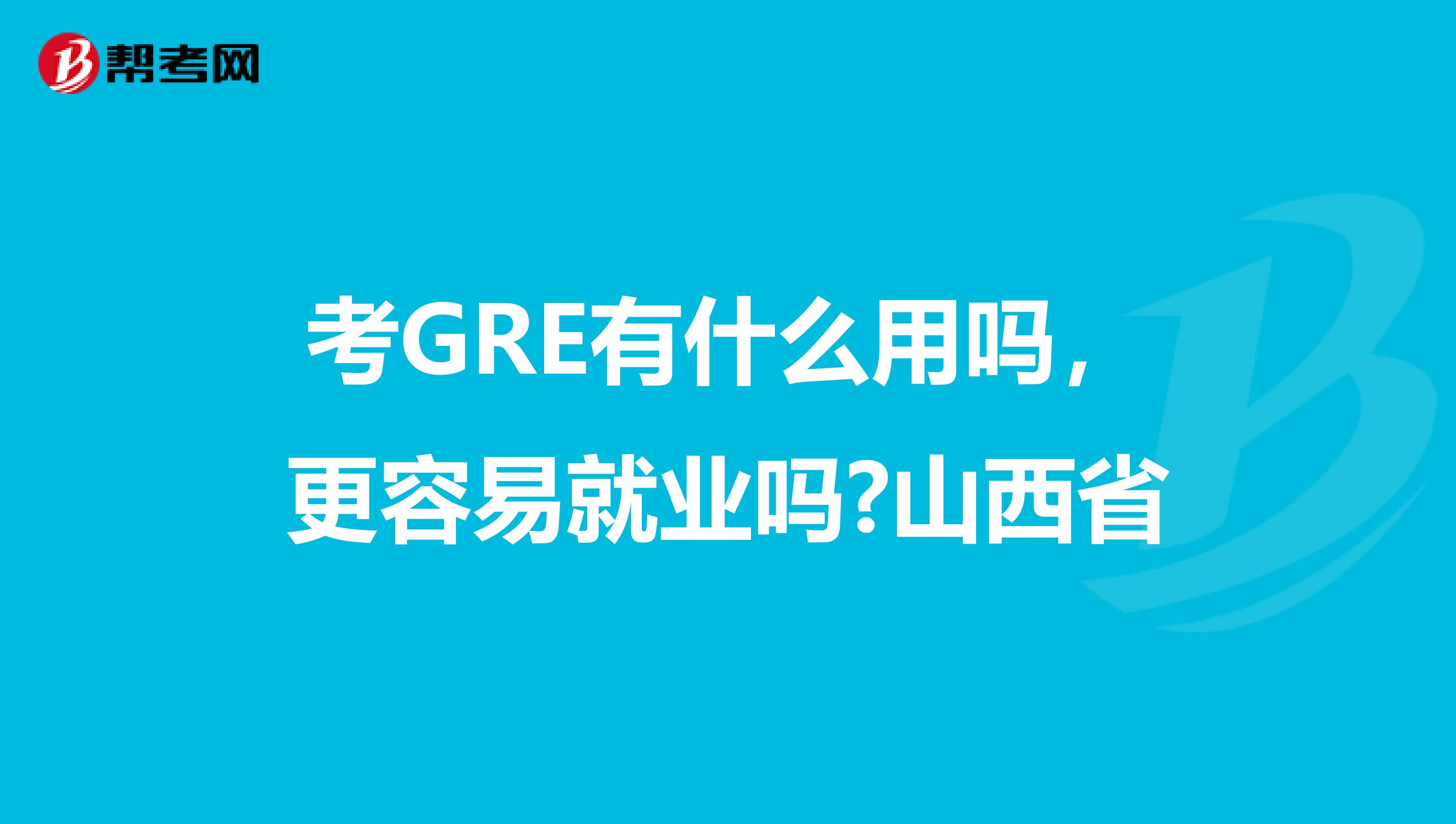 考GRE有什么用吗，更容易就业吗?山西省