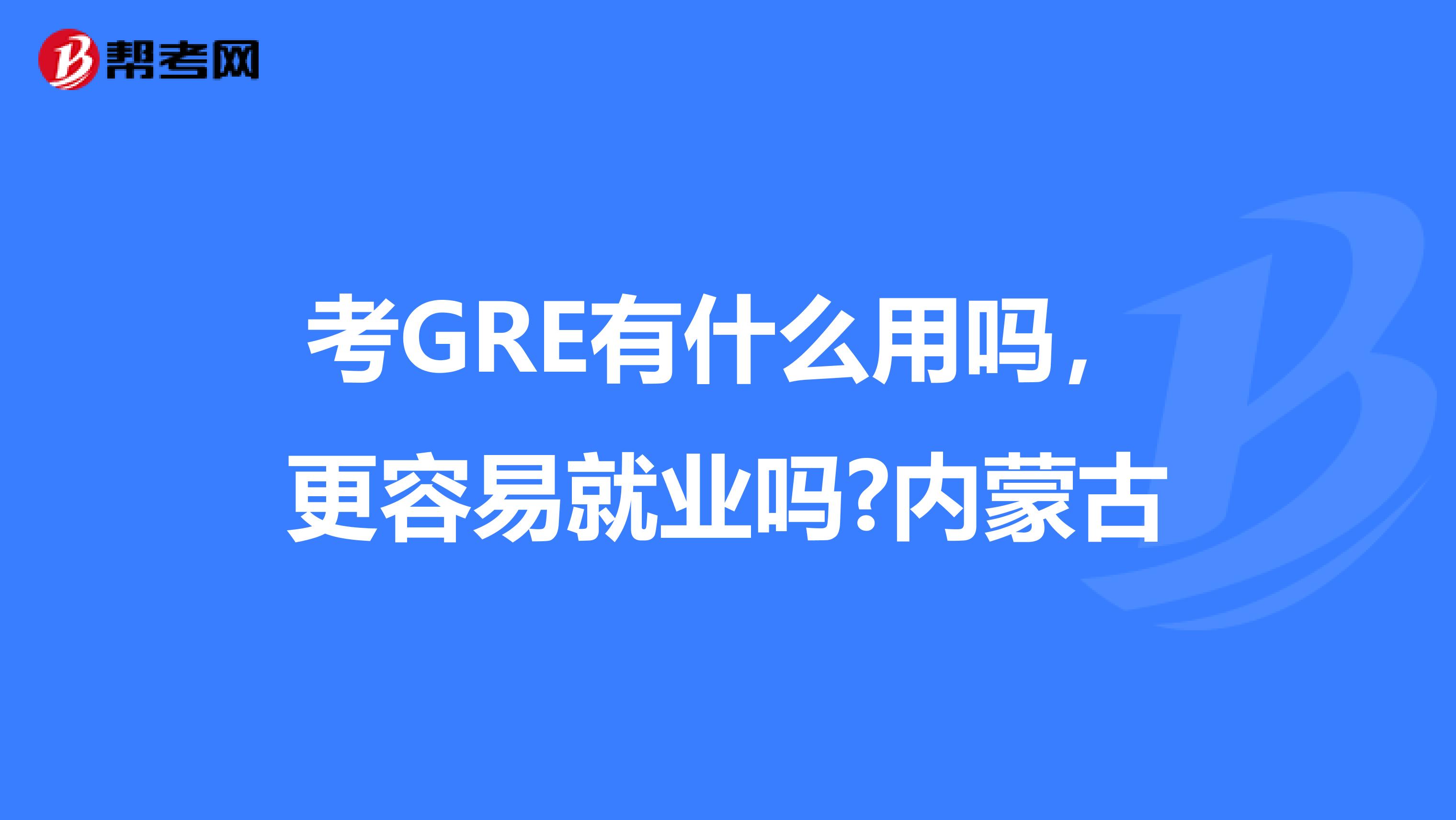 考GRE有什么用吗，更容易就业吗?内蒙古