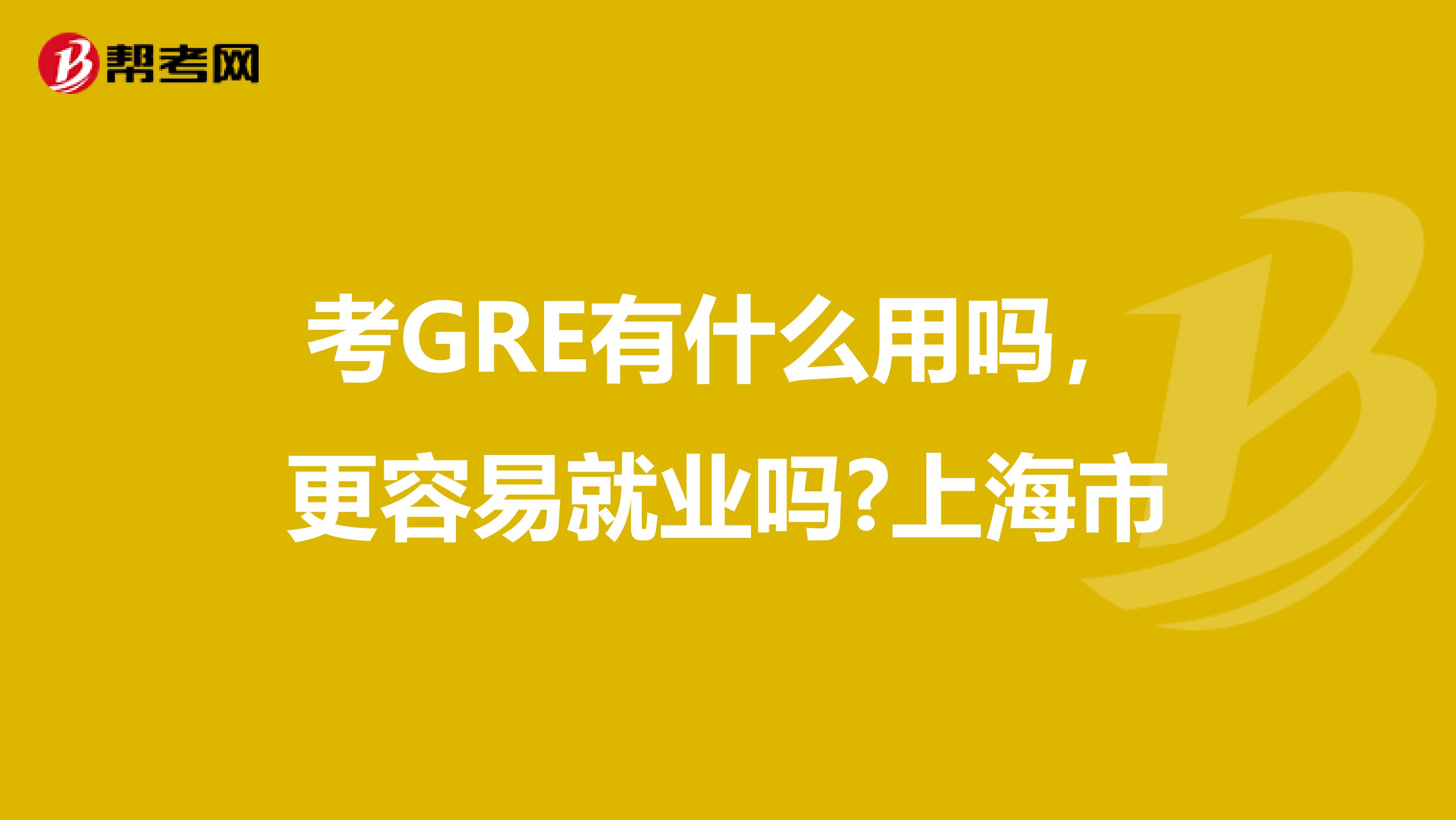 考GRE有什么用吗，更容易就业吗?上海市