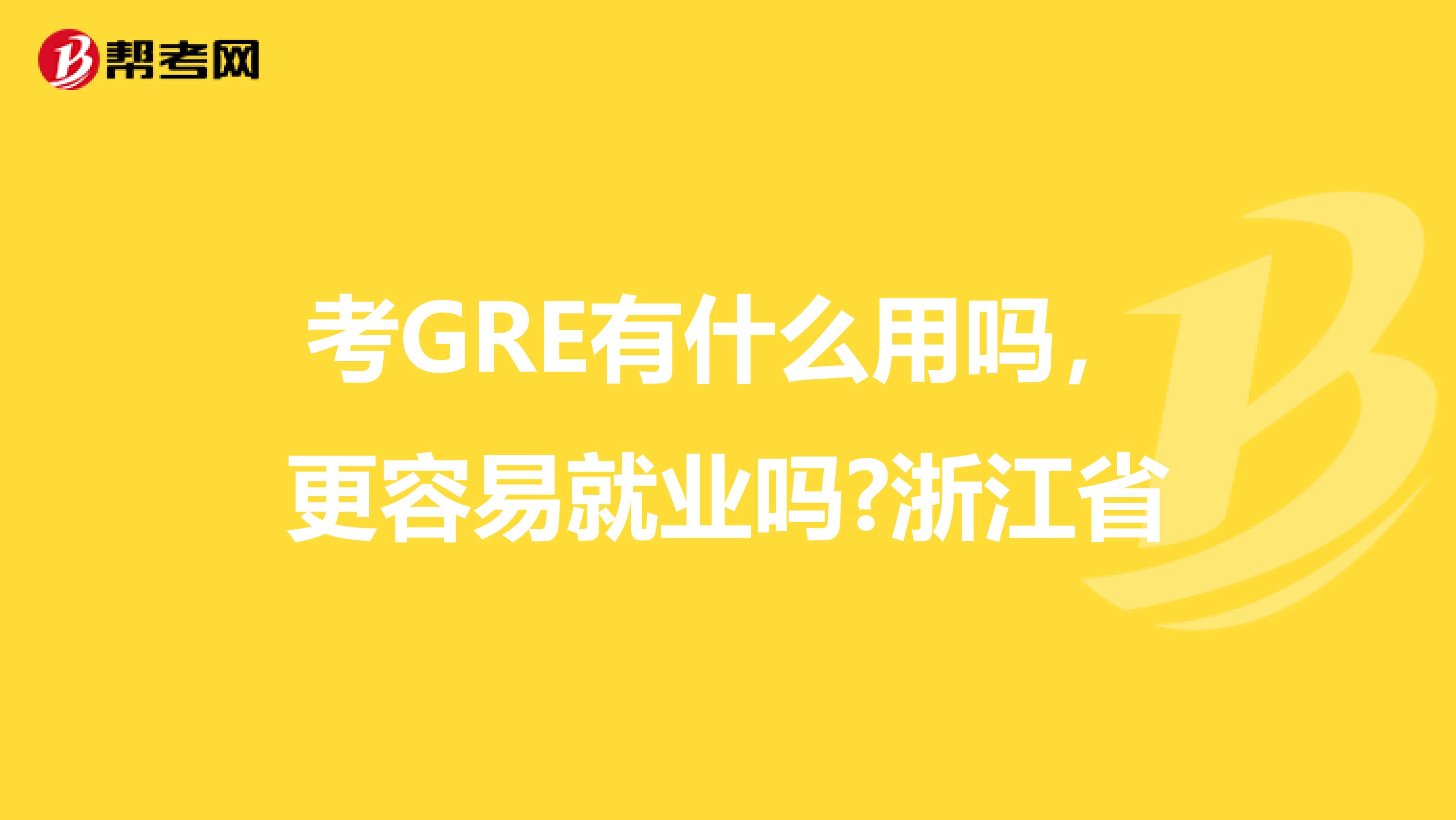 考GRE有什么用吗，更容易就业吗?浙江省