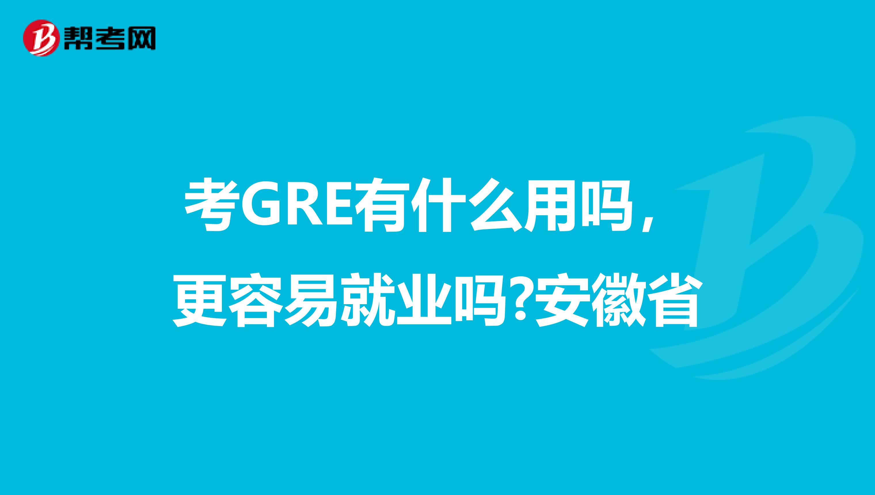 考GRE有什么用吗，更容易就业吗?安徽省
