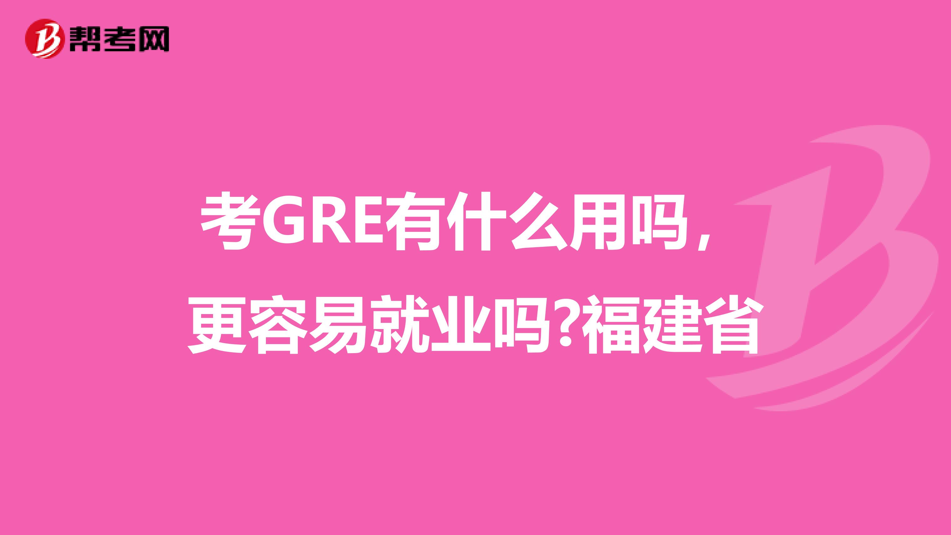 考GRE有什么用吗，更容易就业吗?福建省