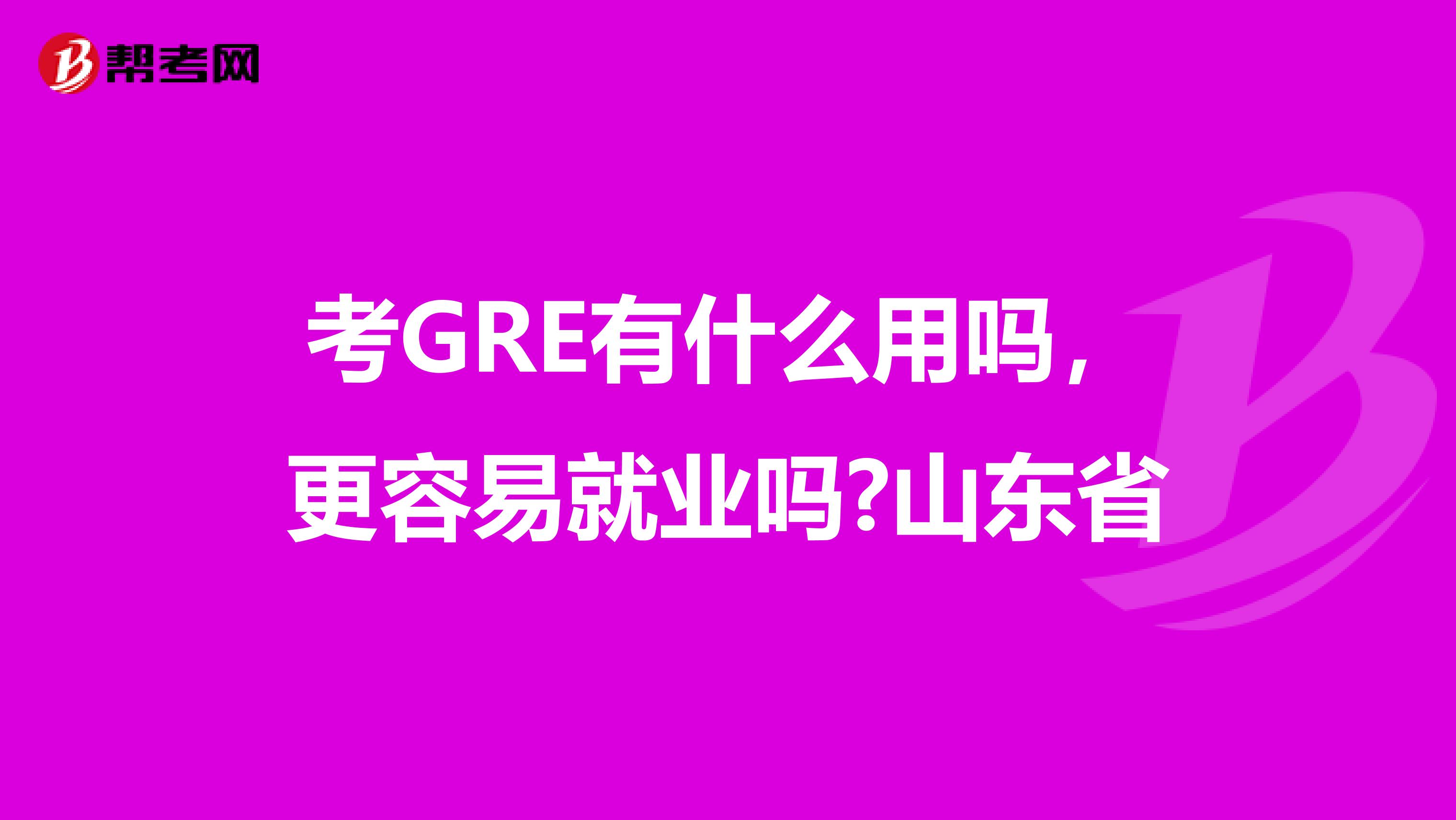 考GRE有什么用吗，更容易就业吗?山东省