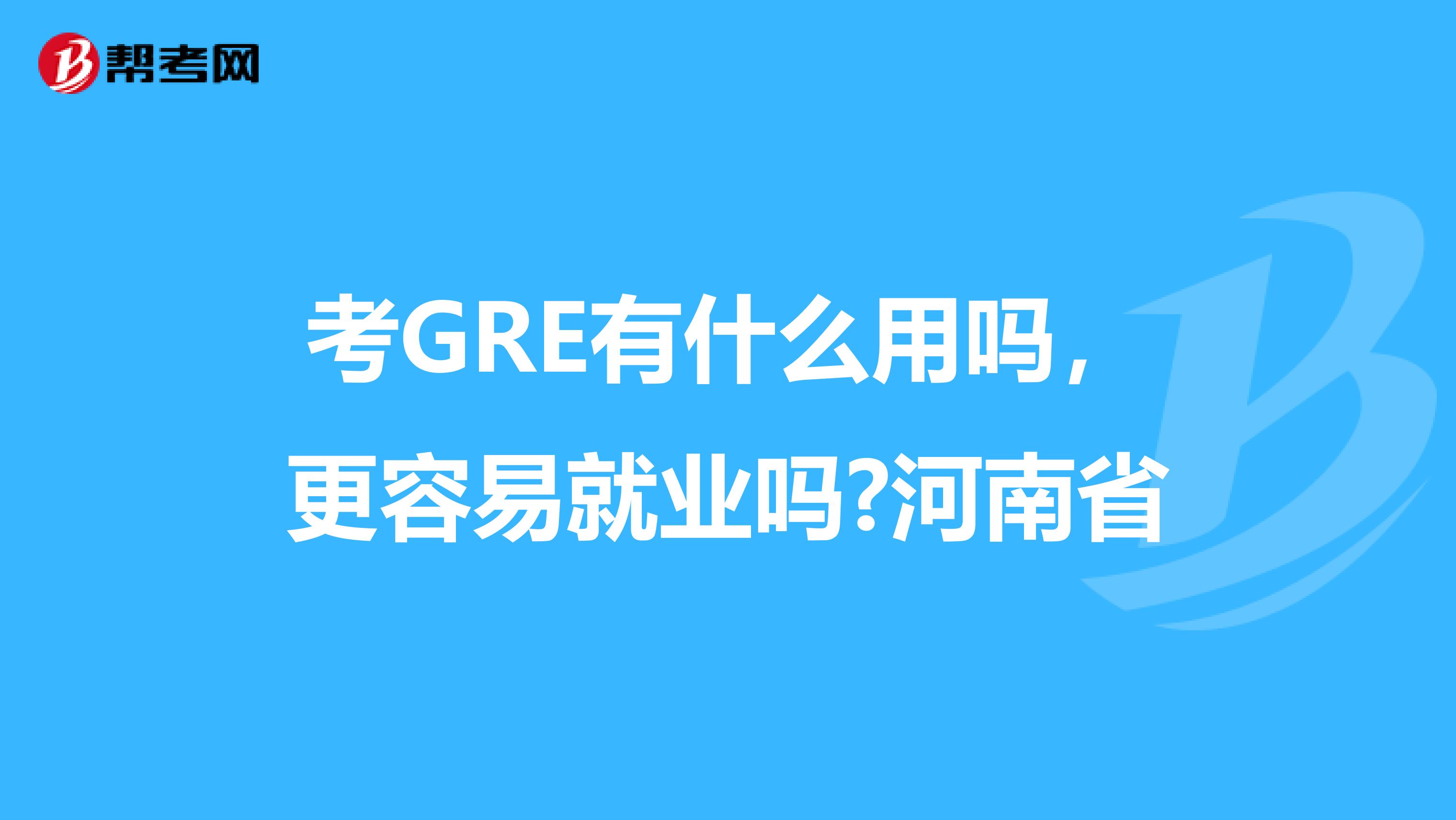 考GRE有什么用吗，更容易就业吗?河南省