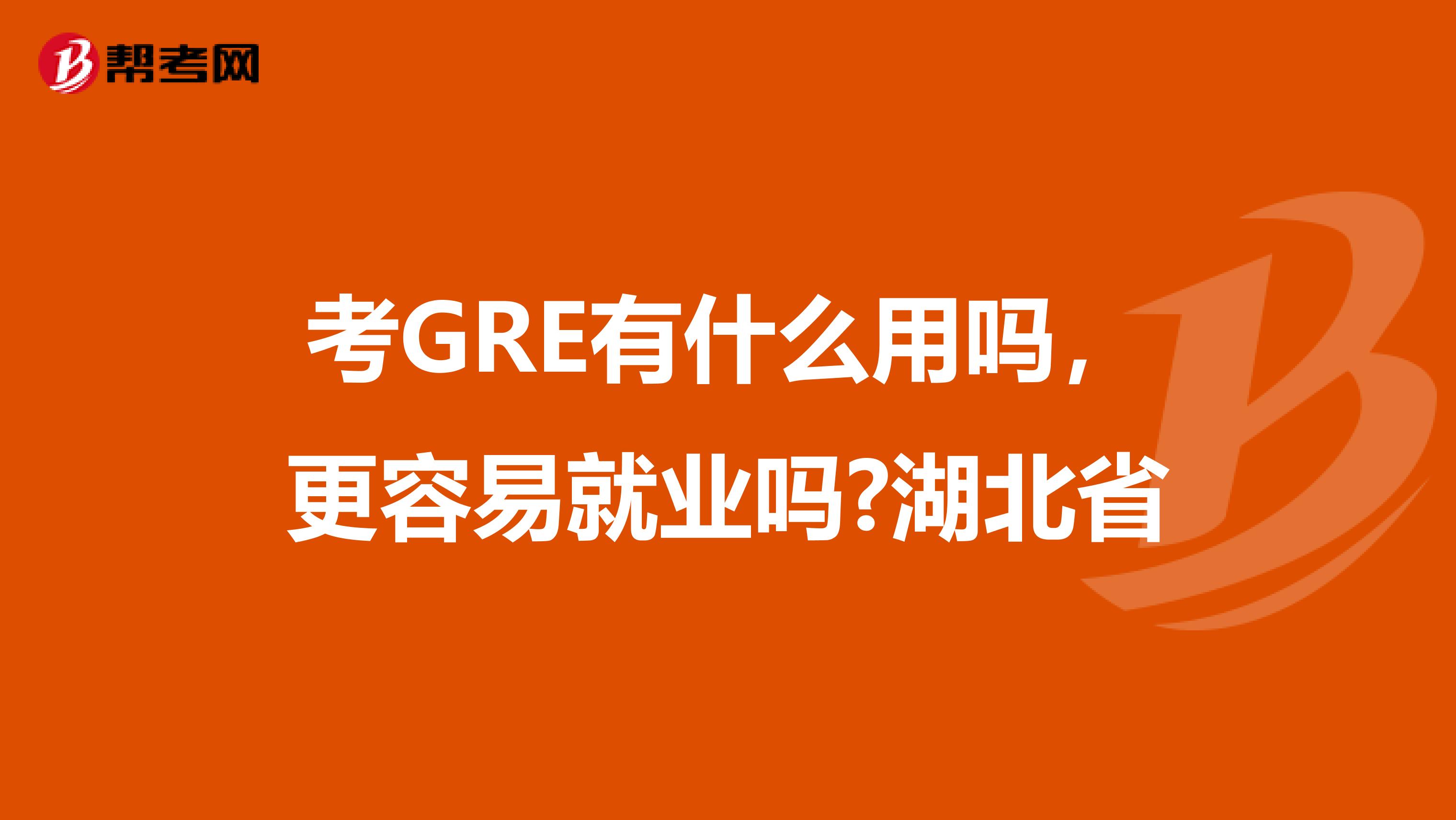 考GRE有什么用吗，更容易就业吗?湖北省