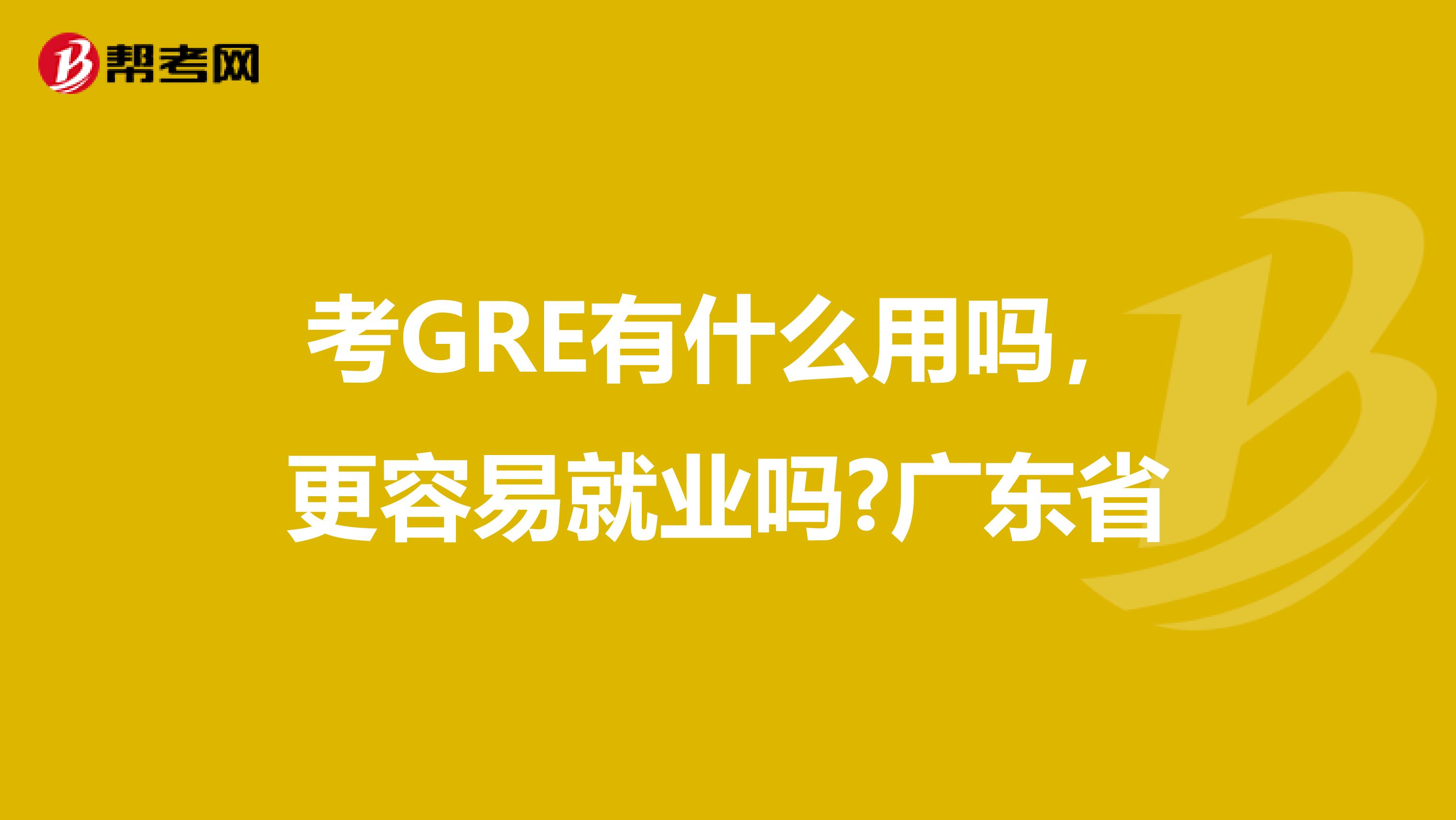 考GRE有什么用吗，更容易就业吗?广东省