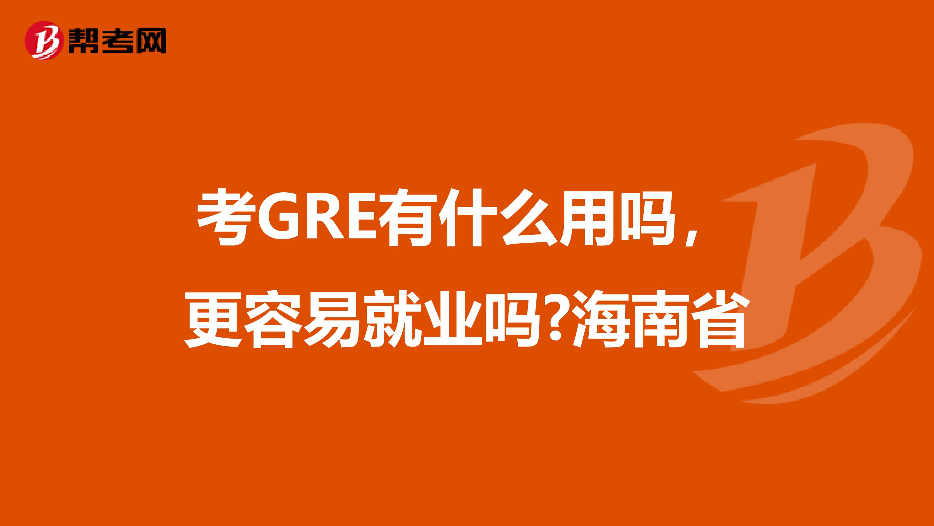 考GRE有什么用吗，更容易就业吗?海南省