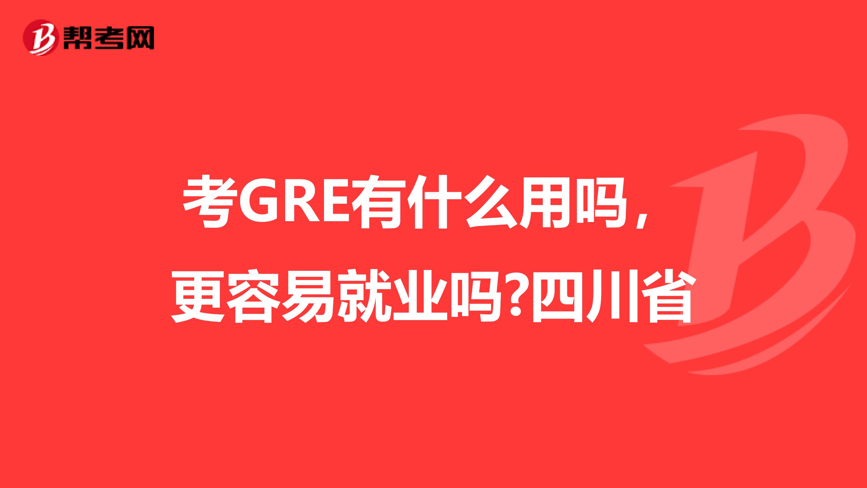 考GRE有什么用吗，更容易就业吗?四川省